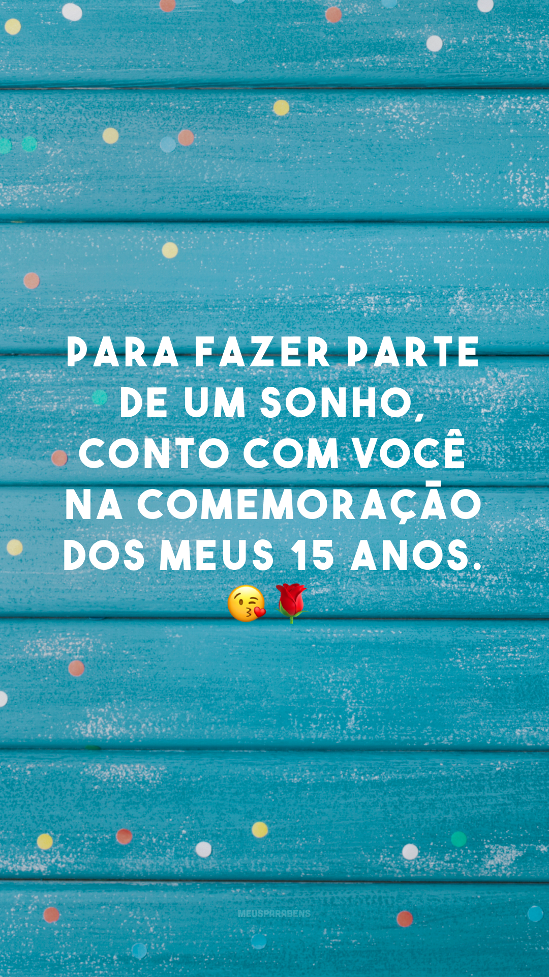 Para fazer parte de um sonho, conto com você na comemoração dos meus 15 anos. 😘🌹
