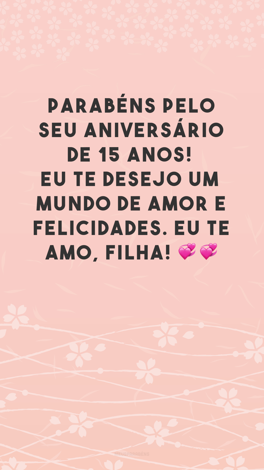 Parabéns pelo seu aniversário de 15 anos! Eu te desejo um mundo de amor e felicidades. Eu te amo, filha! 💞💞