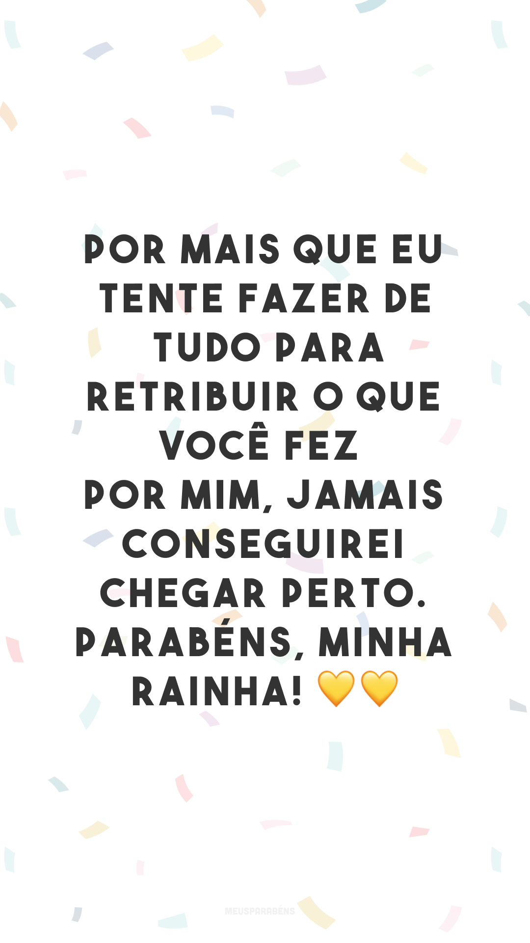 Por mais que eu tente fazer de tudo para retribuir o que você fez por mim, jamais conseguirei chegar perto. Parabéns, minha rainha! 💛💛