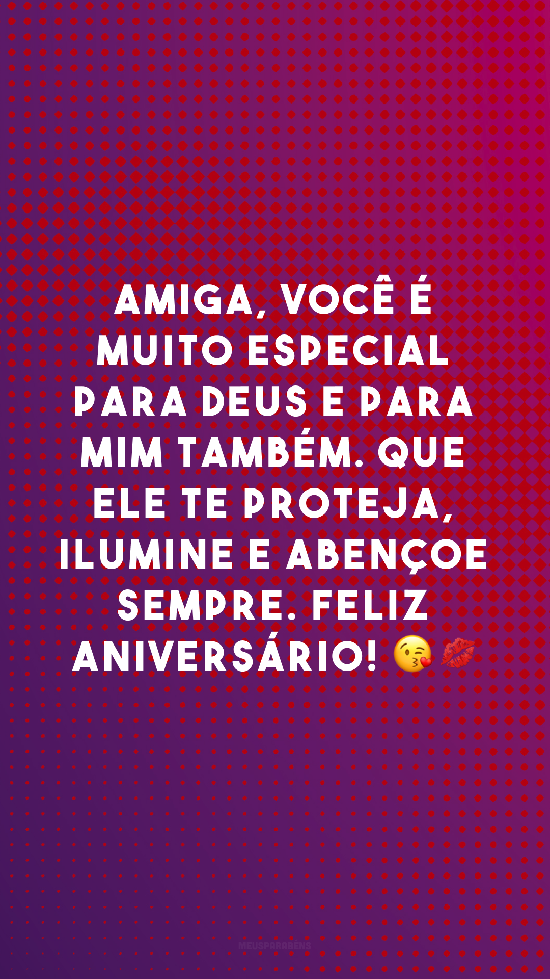 Amiga, você é muito especial para Deus e para mim também. Que Ele te proteja, ilumine e abençoe sempre. Feliz aniversário! 😘💋