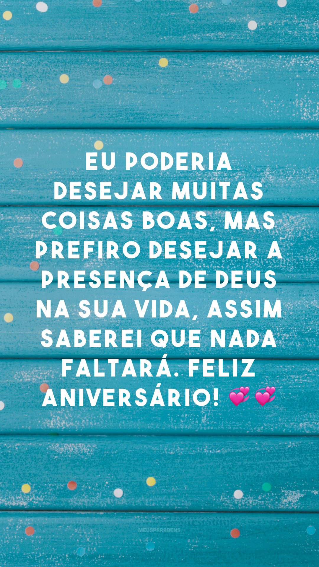 Eu poderia desejar muitas coisas boas, mas prefiro desejar a presença de Deus na sua vida, assim saberei que nada faltará. Feliz aniversário! 💞💞