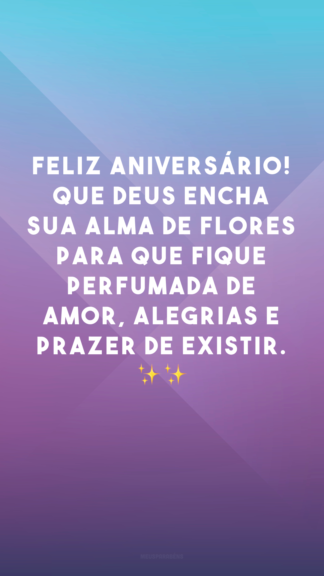 Feliz aniversário! Que Deus encha sua alma de flores para que fique perfumada de amor, alegrias e prazer de existir. ✨✨