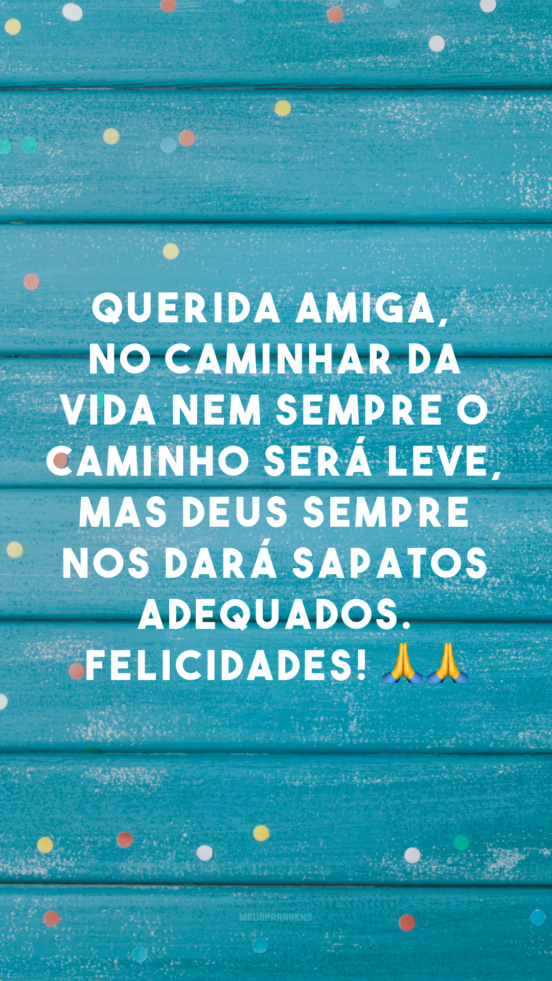 Querida amiga, no caminhar da vida nem sempre o caminho será leve, mas Deus sempre nos dará sapatos adequados. Felicidades! 🙏🙏