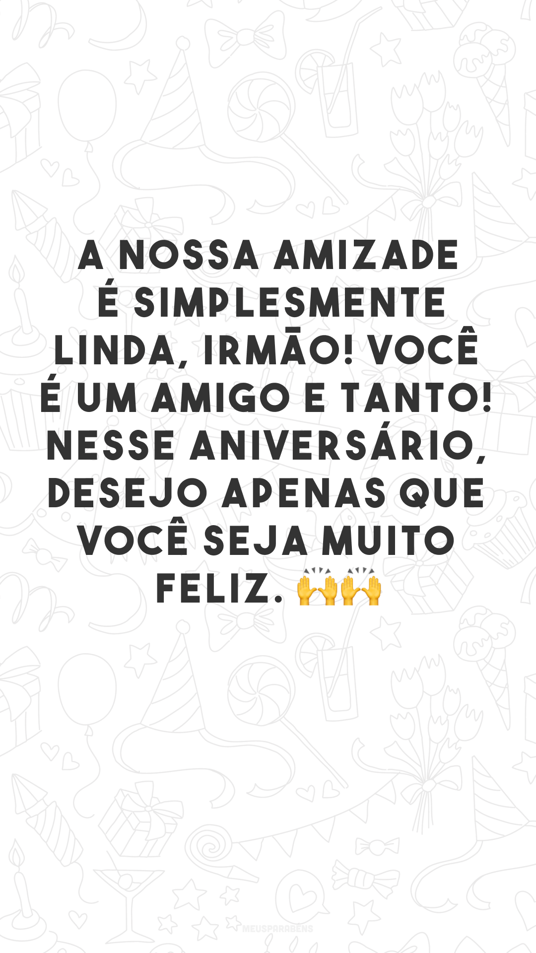 A nossa amizade é simplesmente linda, irmão! Você é um amigo e tanto! Nesse aniversário, desejo apenas que você seja muito feliz. 🙌🙌