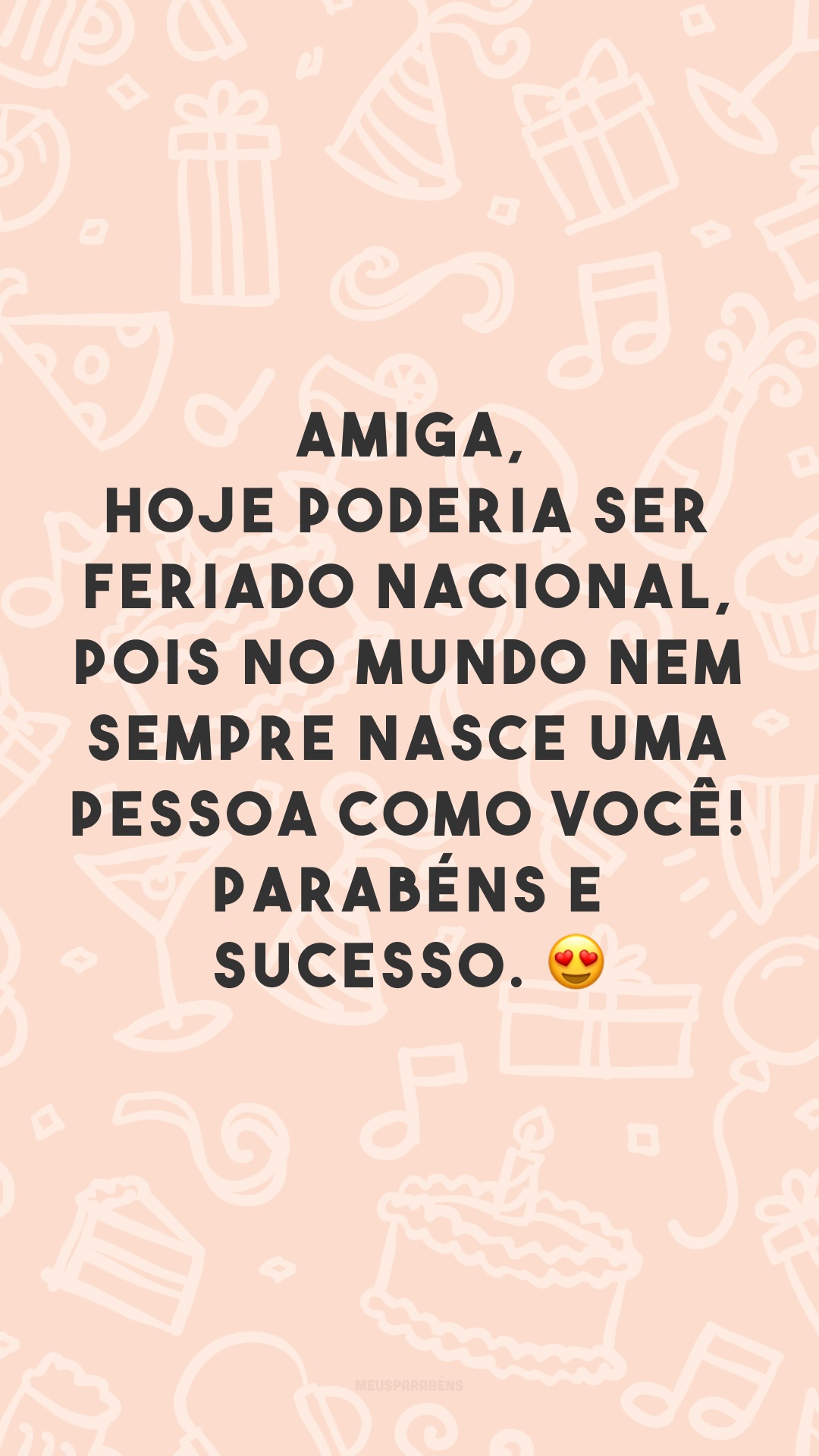 Amiga, hoje poderia ser feriado nacional, pois no mundo nem sempre nasce uma pessoa como você! Parabéns e sucesso. 😍