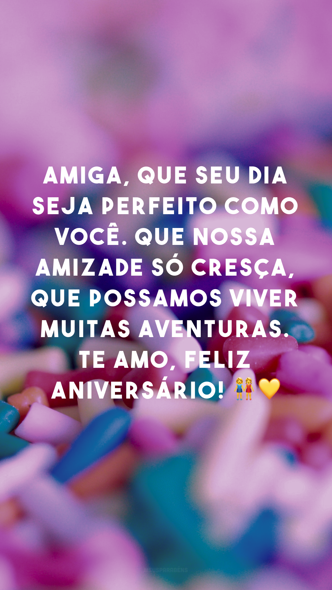 Amiga, que seu dia seja perfeito como você. Que nossa amizade só cresça, que possamos viver muitas aventuras. Te amo, feliz aniversário! 👭💛