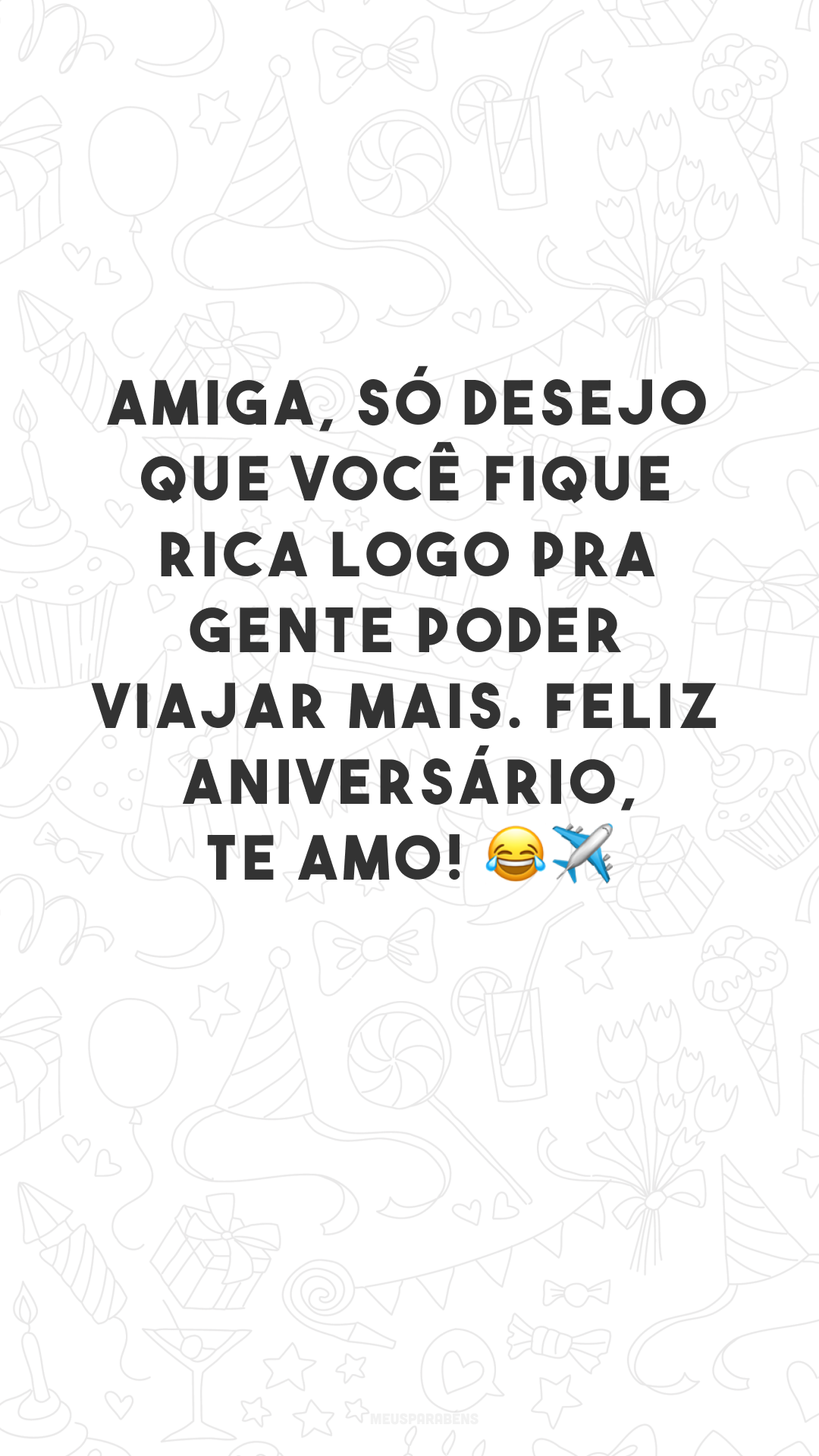 Amiga, só desejo que você fique rica logo pra gente poder viajar mais. Feliz aniversário, te amo! 😂✈