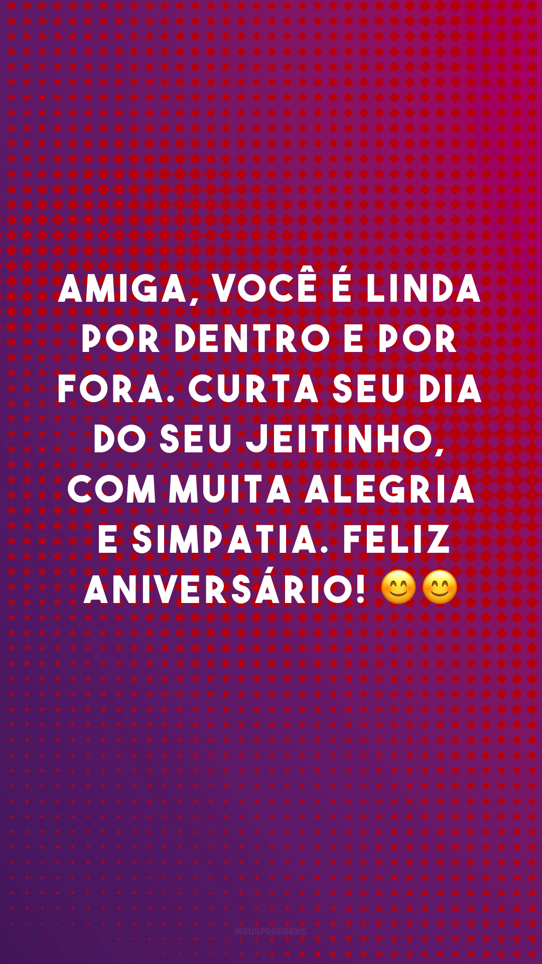 Amiga, você é linda por dentro e por fora. Curta seu dia do seu jeitinho, com muita alegria e simpatia. Feliz aniversário! 😊😊