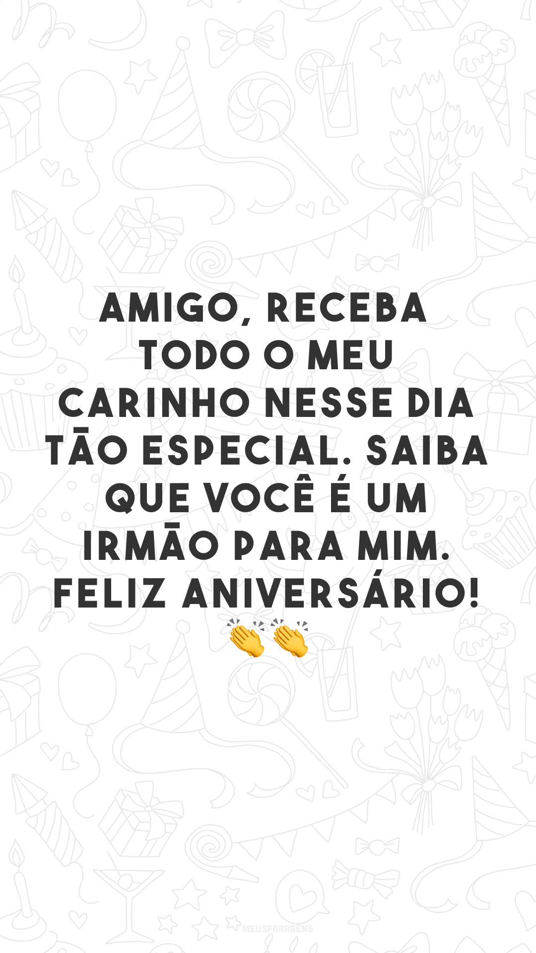 Amigo, receba todo o meu carinho nesse dia tão especial. Saiba que você é um irmão para mim. Feliz aniversário! 👏👏