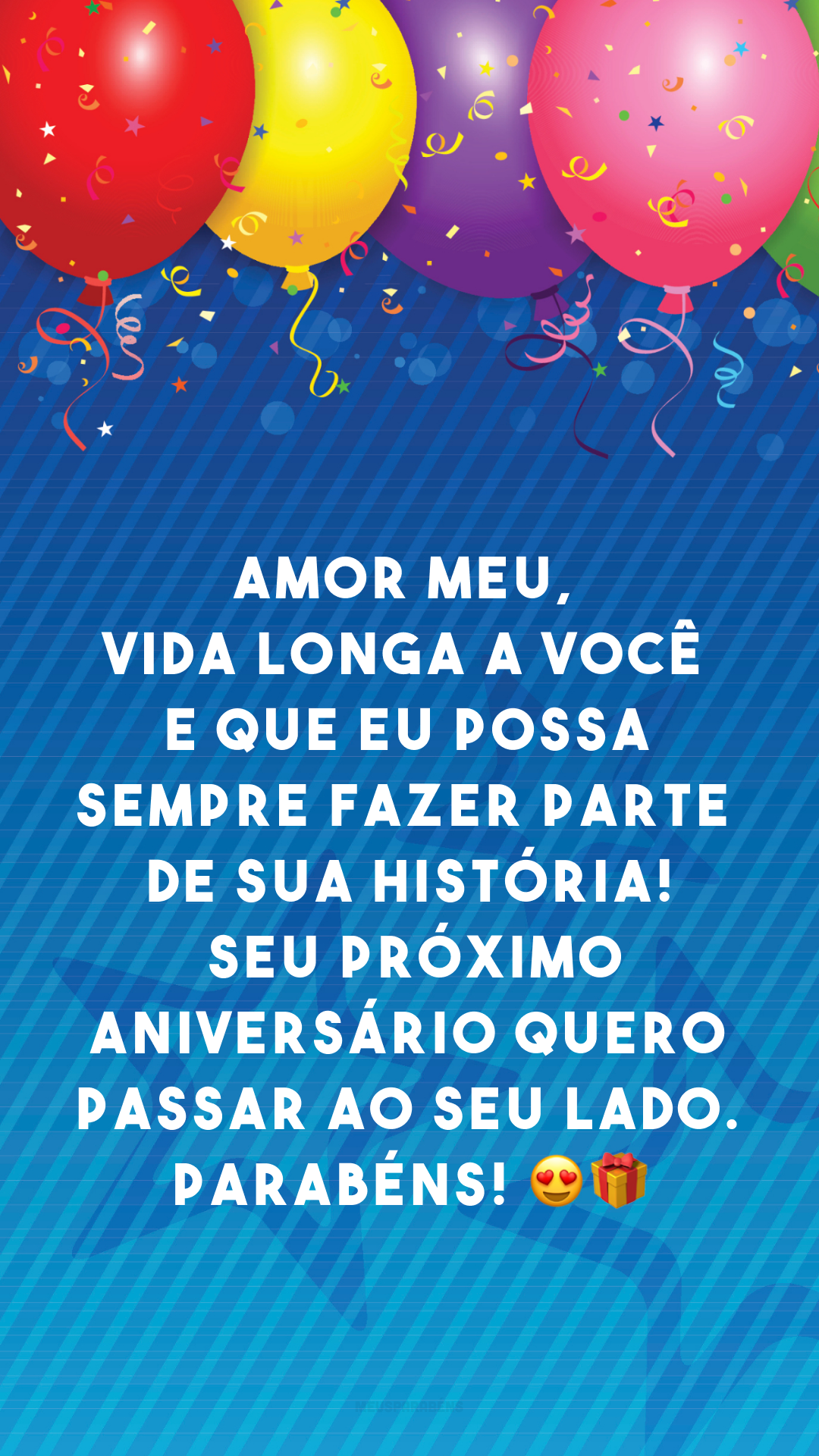 Amor meu, vida longa a você e que eu possa sempre fazer parte de sua história! Seu próximo aniversário quero passar ao seu lado. Parabéns! 😍🎁