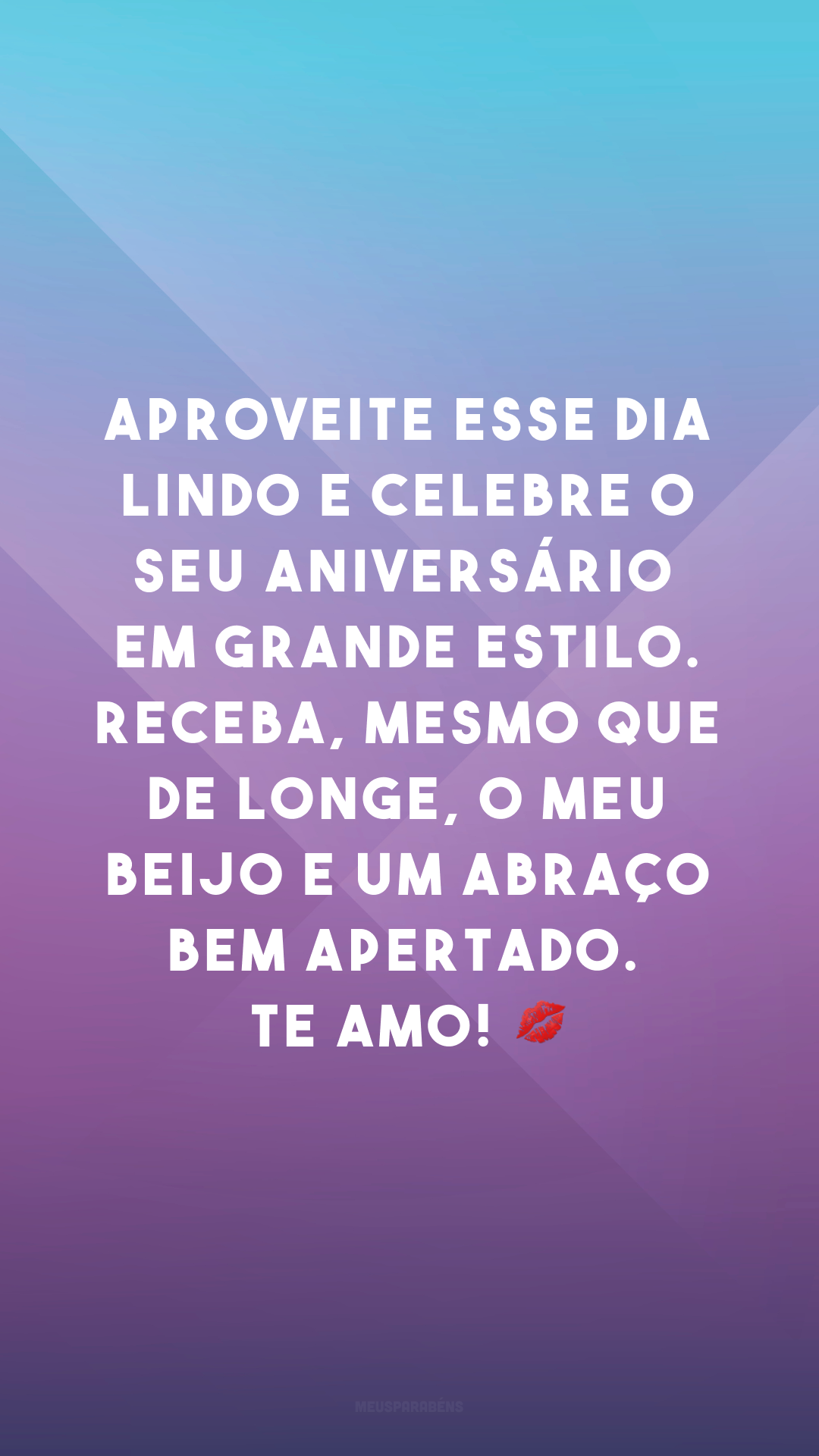 Aproveite esse dia lindo e celebre o seu aniversário em grande estilo. Receba, mesmo que de longe, o meu beijo e um abraço bem apertado. Te amo! 💋