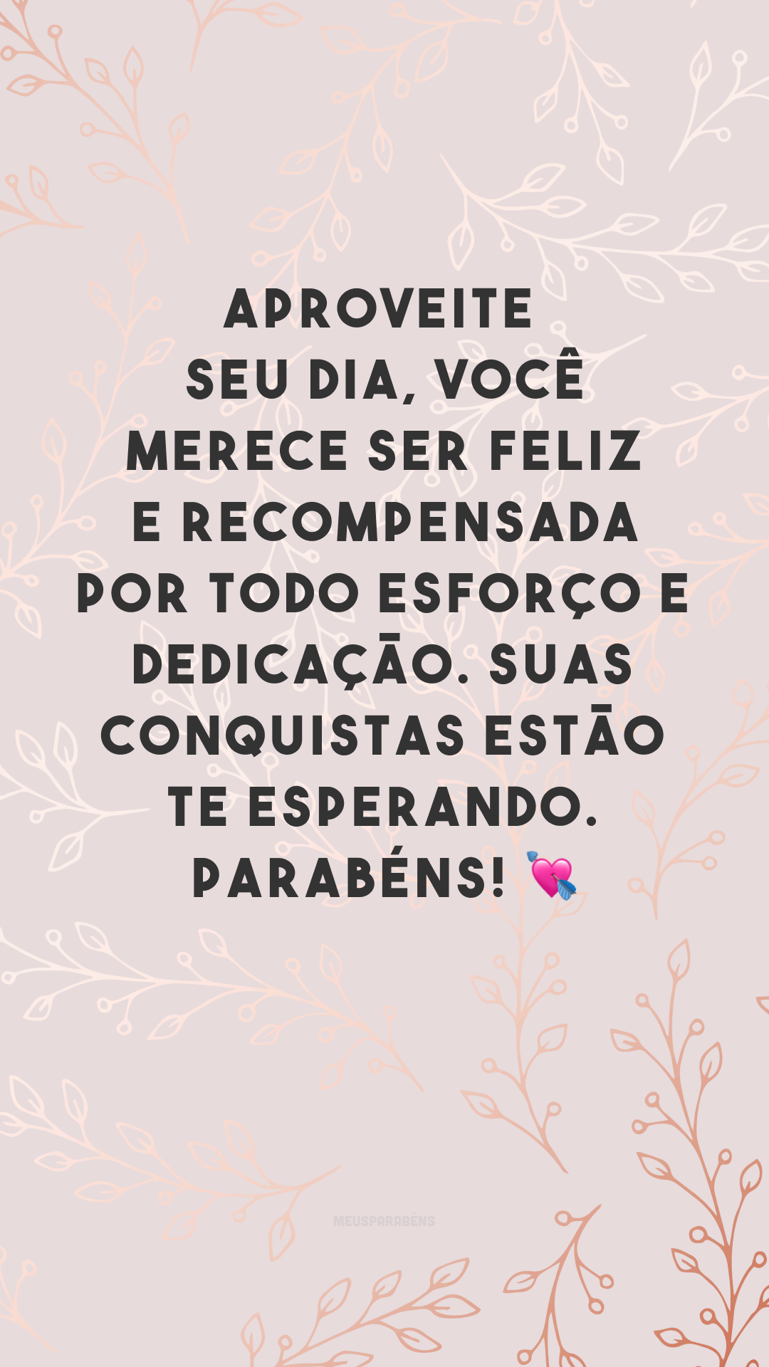 Aproveite seu dia, você merece ser feliz e recompensada por todo esforço e dedicação. Suas conquistas estão te esperando. Parabéns! 💘