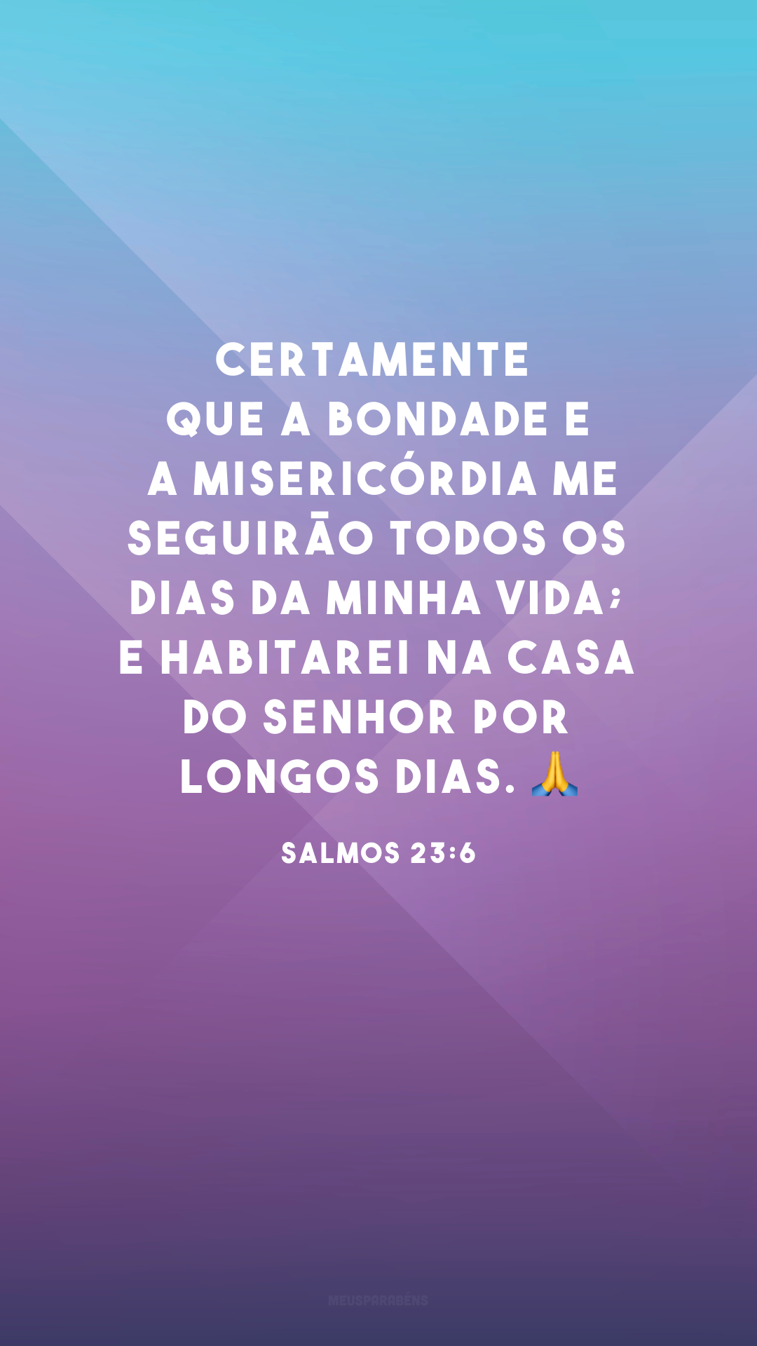 Certamente que a bondade e a misericórdia me seguirão todos os dias da minha vida; e habitarei na casa do Senhor por longos dias. ?