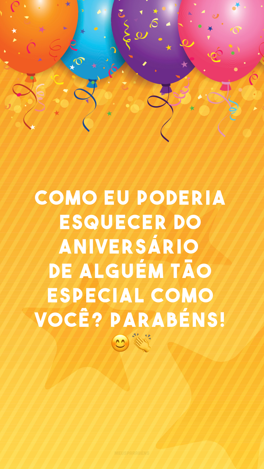 Como eu poderia esquecer do aniversário de alguém tão especial como você? Parabéns! ??
