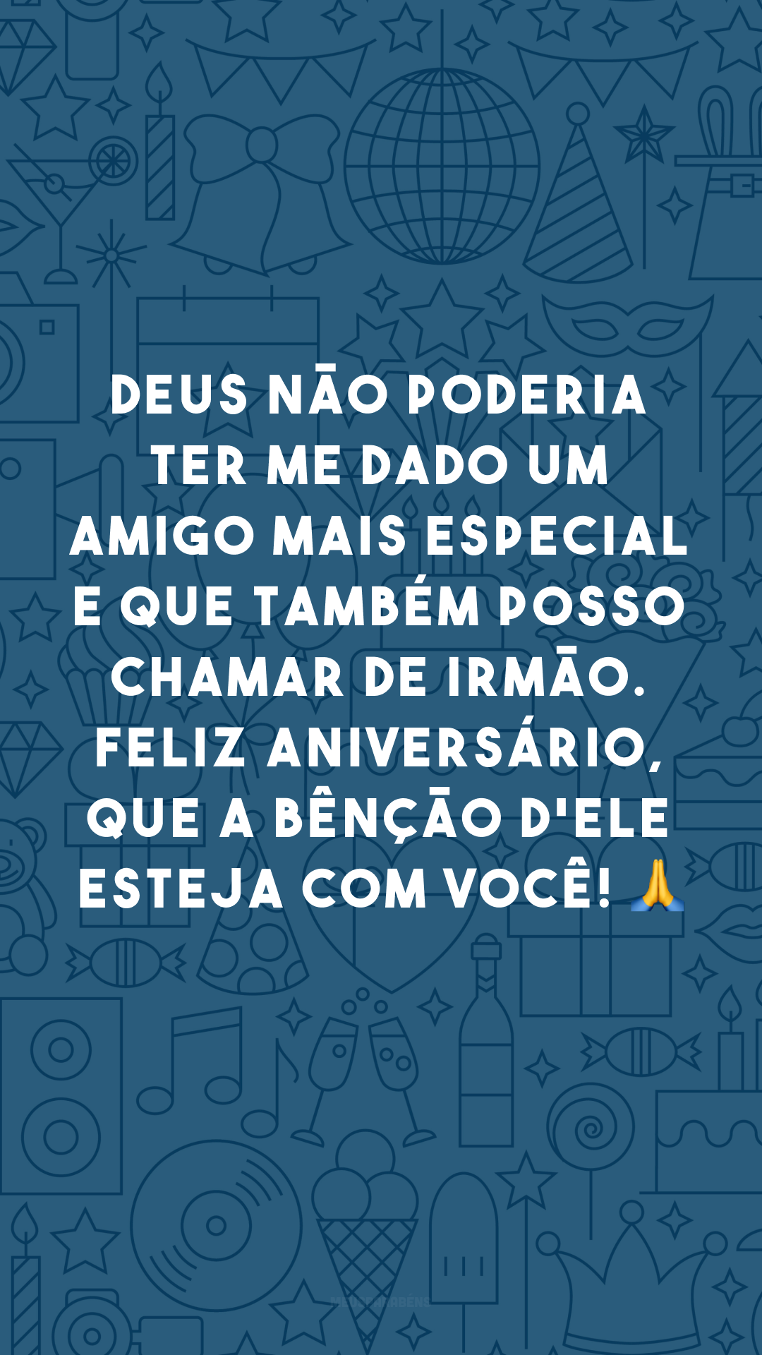 Deus não poderia ter me dado um amigo mais especial e que também posso chamar de irmão. Feliz aniversário, que a bênção d'Ele esteja com você! 🙏