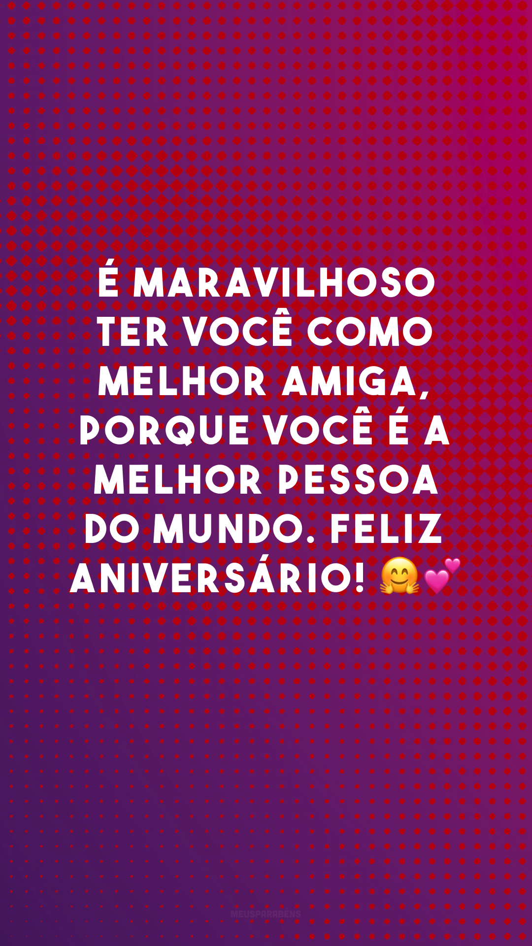 É maravilhoso ter você como melhor amiga, porque você é a melhor pessoa do mundo. Feliz aniversário! 🤗💕