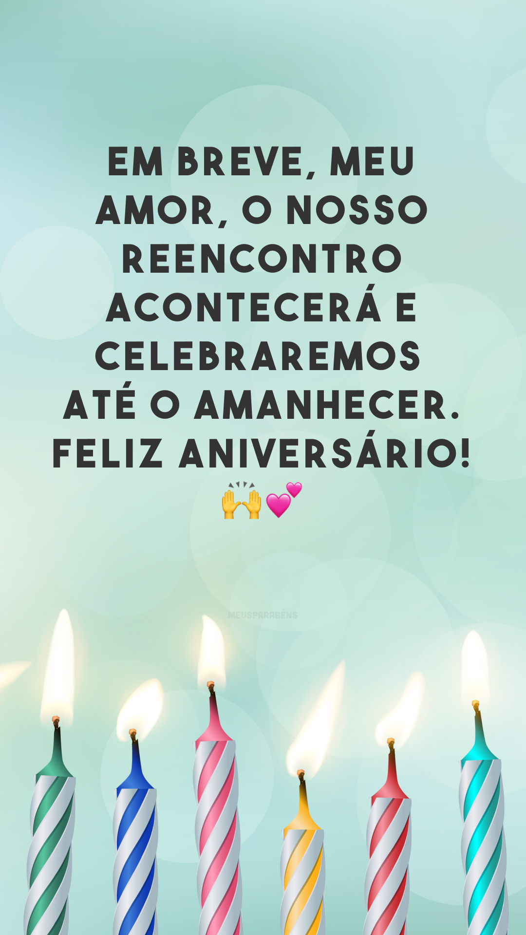 Em breve, meu amor, o nosso reencontro acontecerá e celebraremos até o amanhecer. Feliz aniversário! 🙌💕