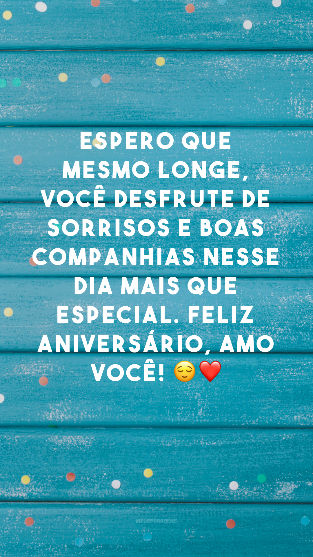 Espero que mesmo longe, você desfrute de sorrisos e boas companhias nesse dia mais que especial. Feliz aniversário, amo você! 😌❤