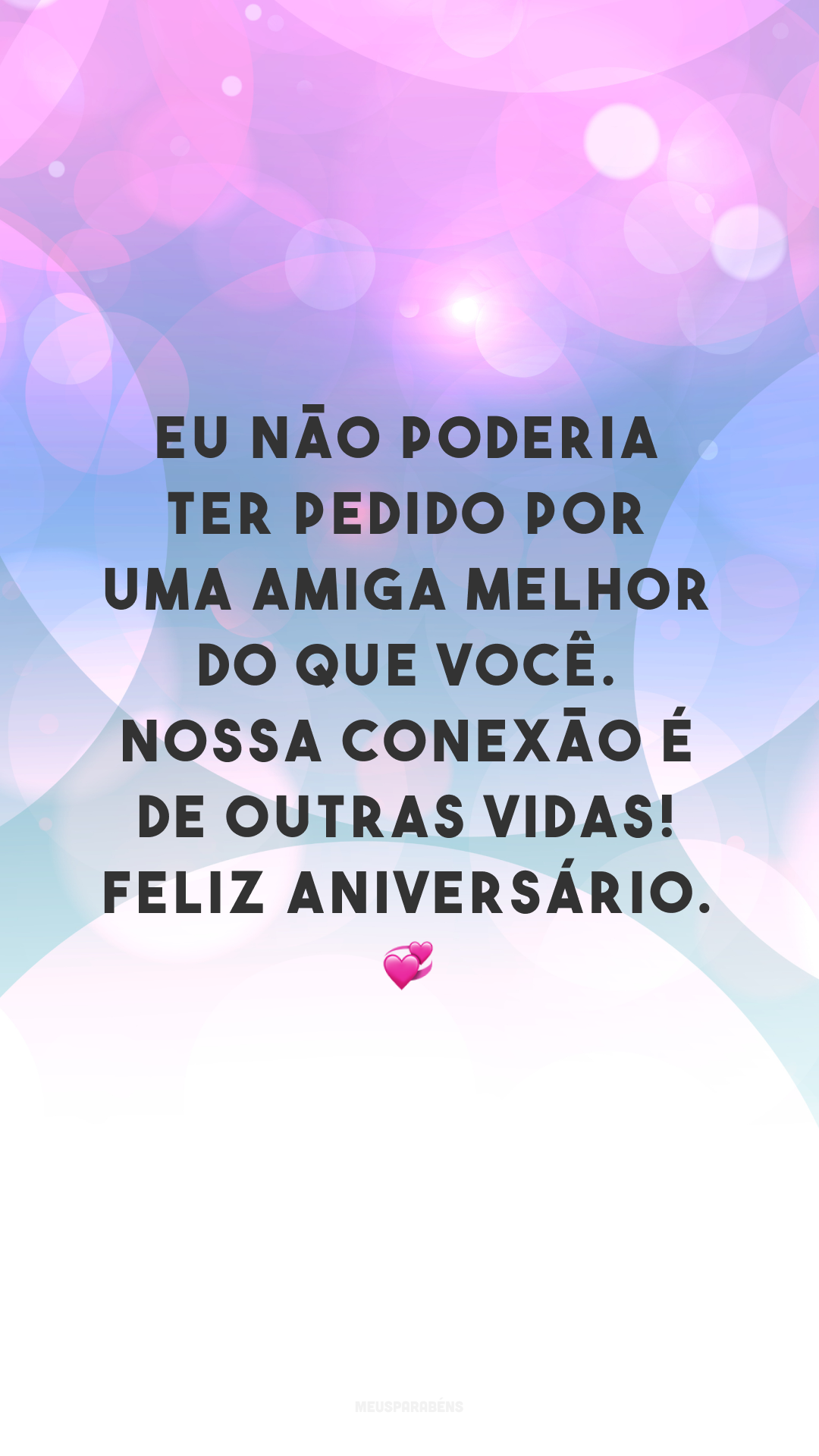 Eu não poderia ter pedido por uma amiga melhor do que você. Nossa conexão é de outras vidas! Feliz aniversário. 💞