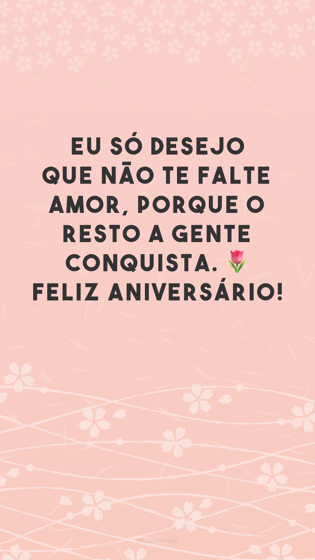 Eu só desejo que não te falte amor, porque o resto a gente conquista. ? Feliz aniversário!