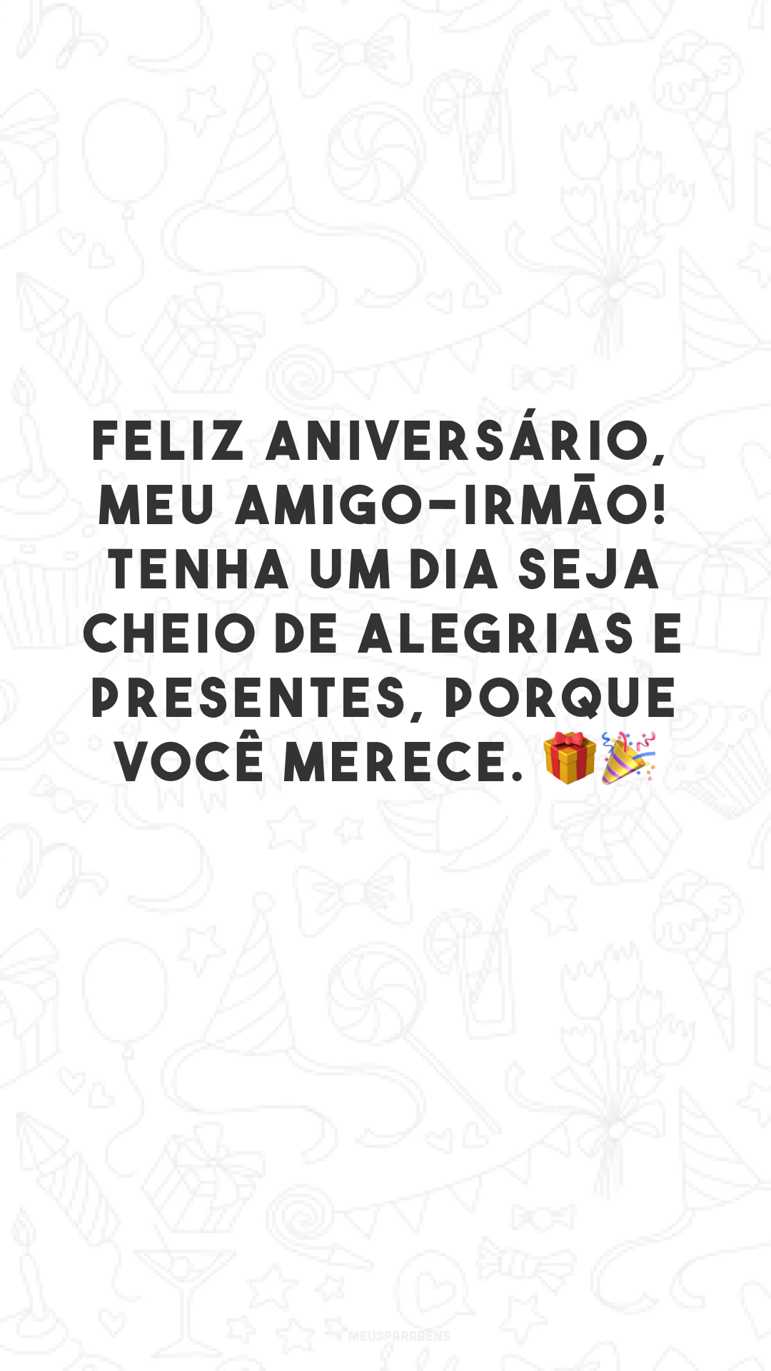 Feliz aniversário, meu amigo-irmão! Tenha um dia seja cheio de alegrias e presentes, porque você merece. 🎁🎉