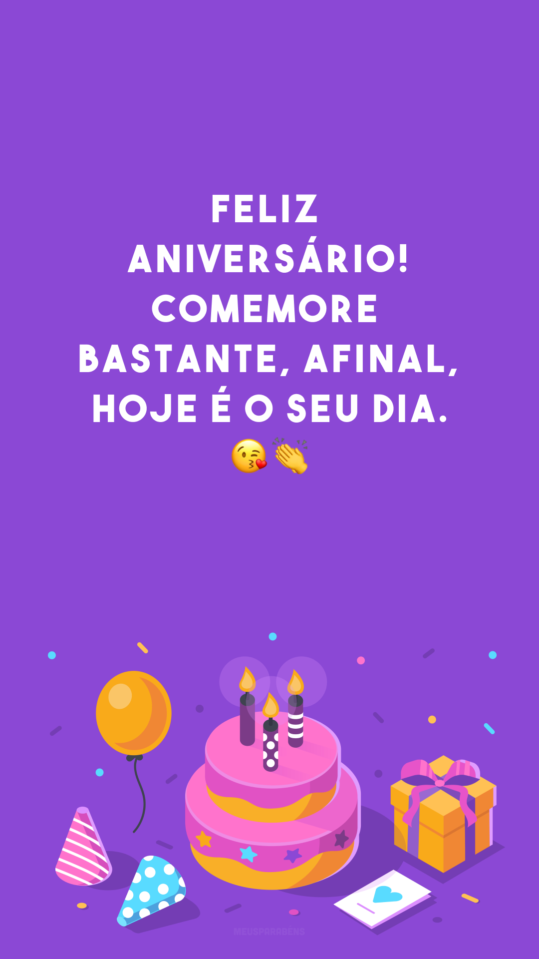 Feliz aniversário! Comemore bastante, afinal, hoje é o seu dia. ??