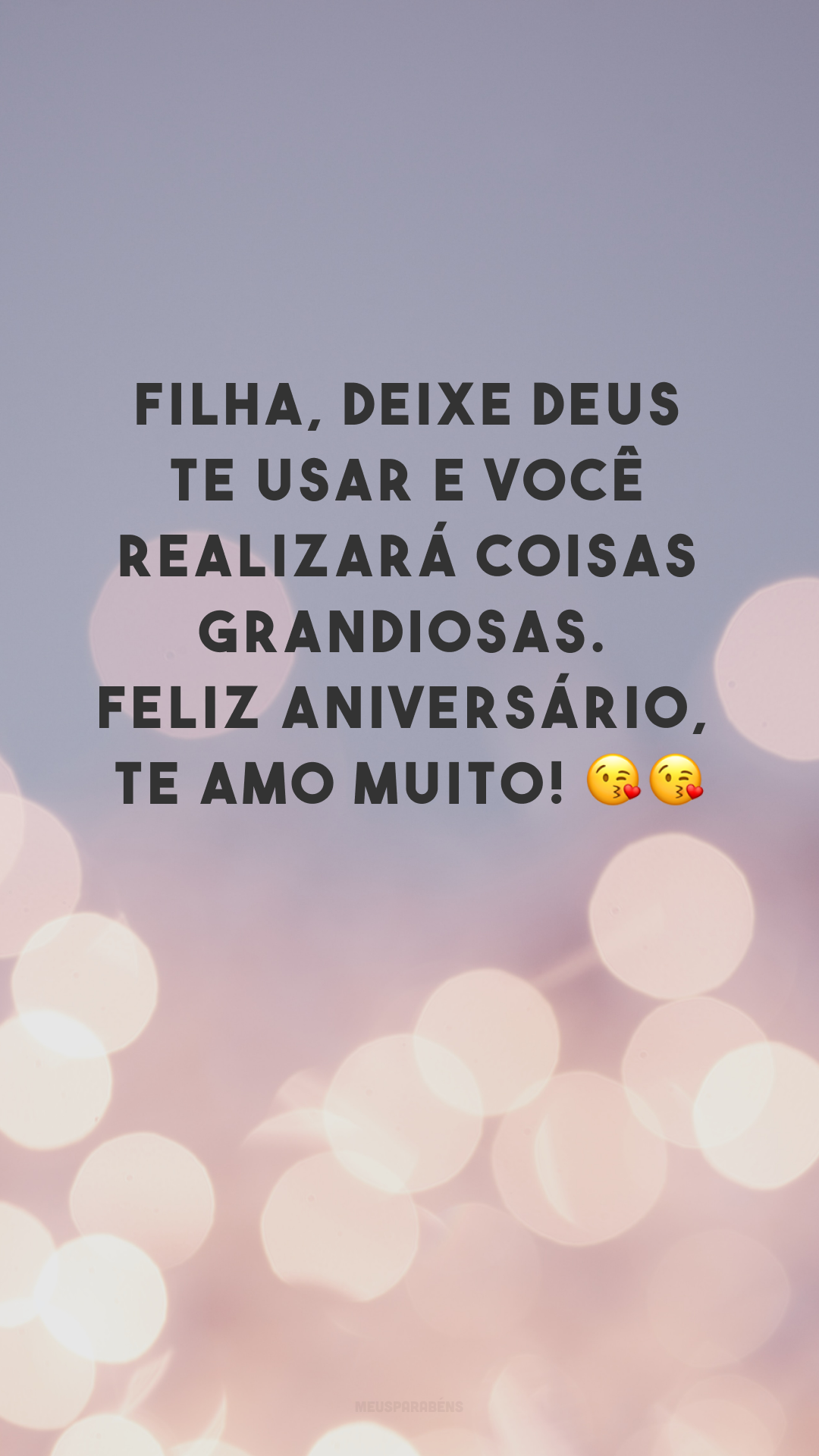 Filha, deixe Deus te usar e você realizará coisas grandiosas. Feliz aniversário, te amo muito! 😘😘