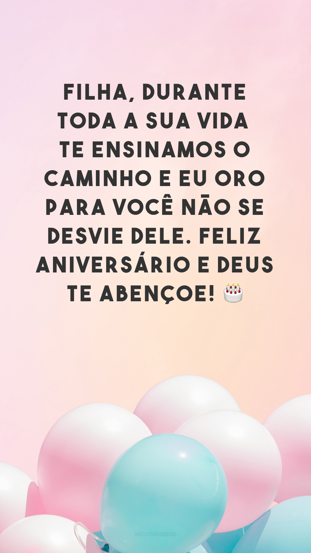 Filha, durante toda a sua vida te ensinamos o caminho e eu oro para você não se desvie dele. Feliz aniversário e Deus te abençoe! 🎂