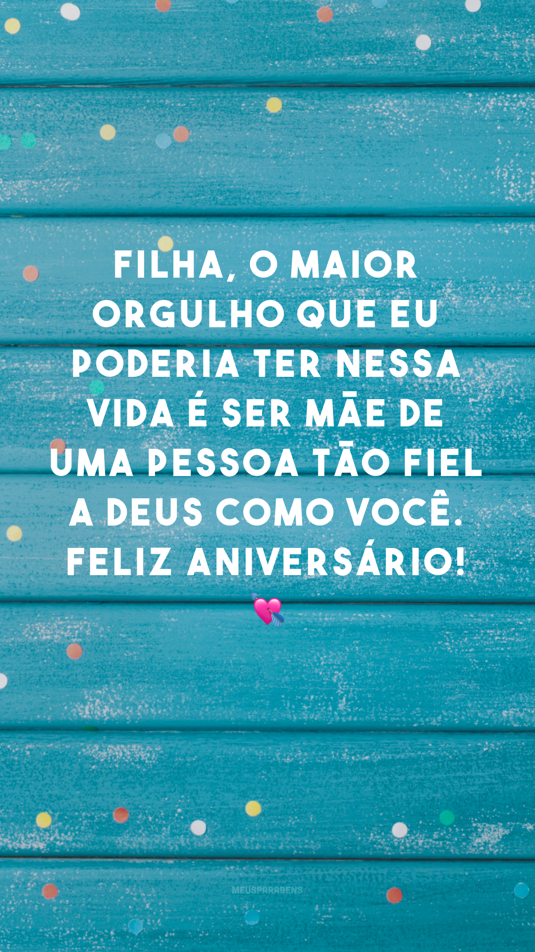 Filha, o maior orgulho que eu poderia ter nessa vida é ser mãe de uma pessoa tão fiel a Deus como você. Feliz aniversário! 💘