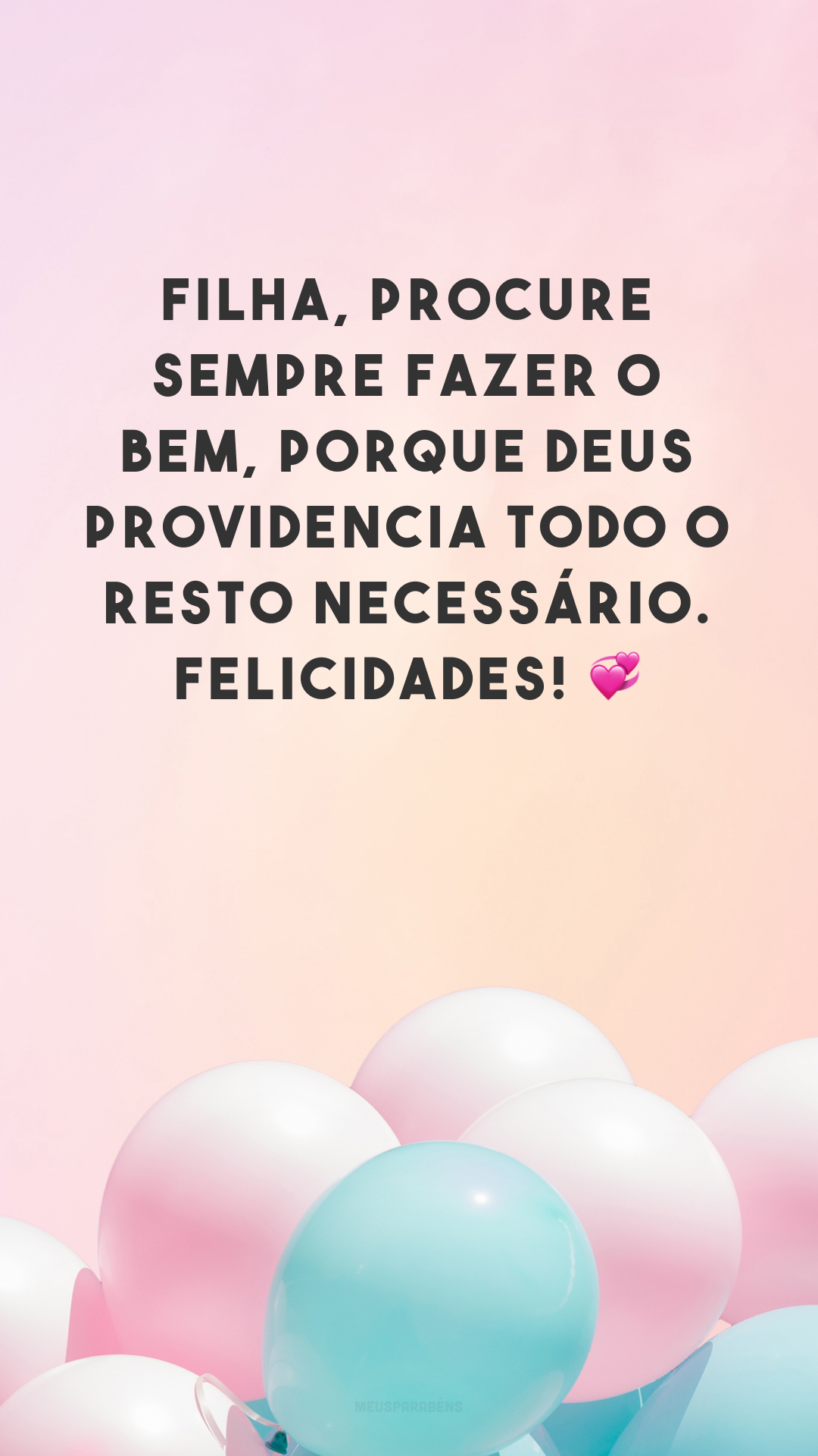 Filha, procure sempre fazer o bem, porque Deus providencia todo o resto necessário. Felicidades! 💞