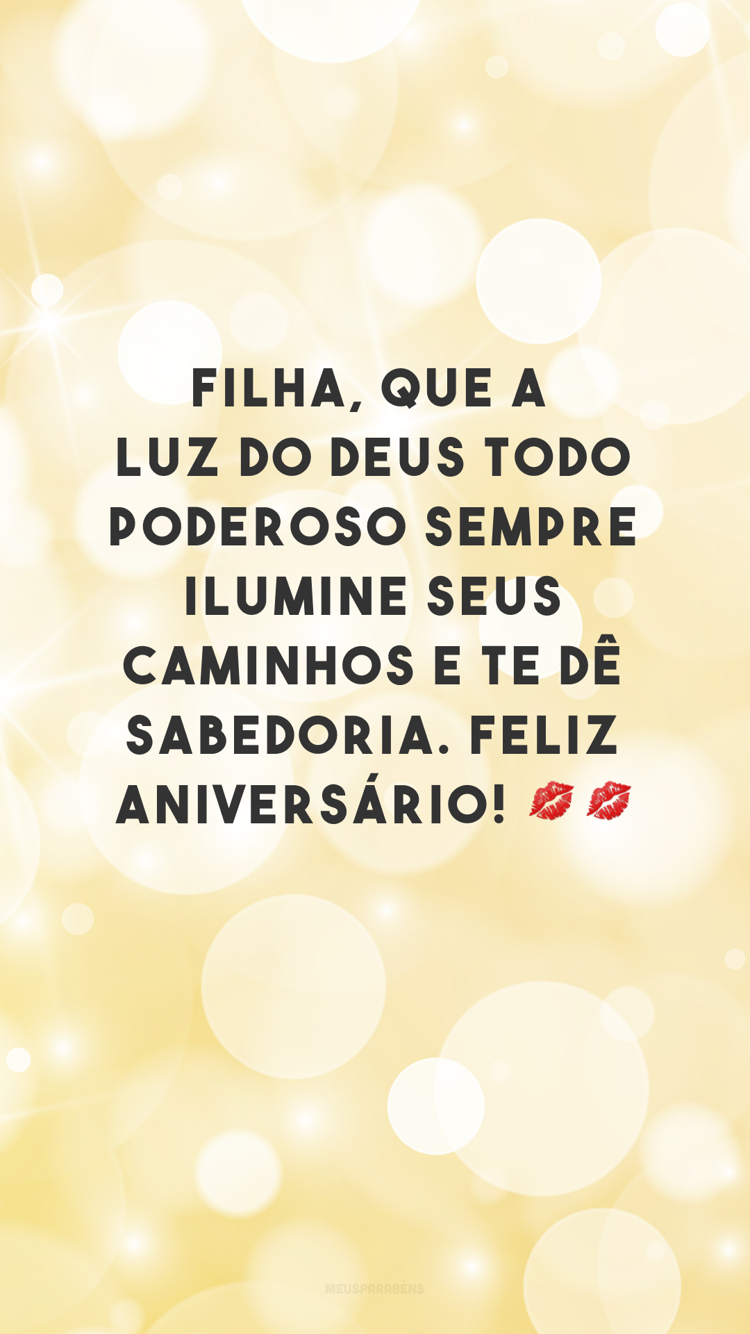 Filha, que a luz do Deus Todo Poderoso sempre ilumine seus caminhos e te dê sabedoria. Feliz aniversário! 💋💋