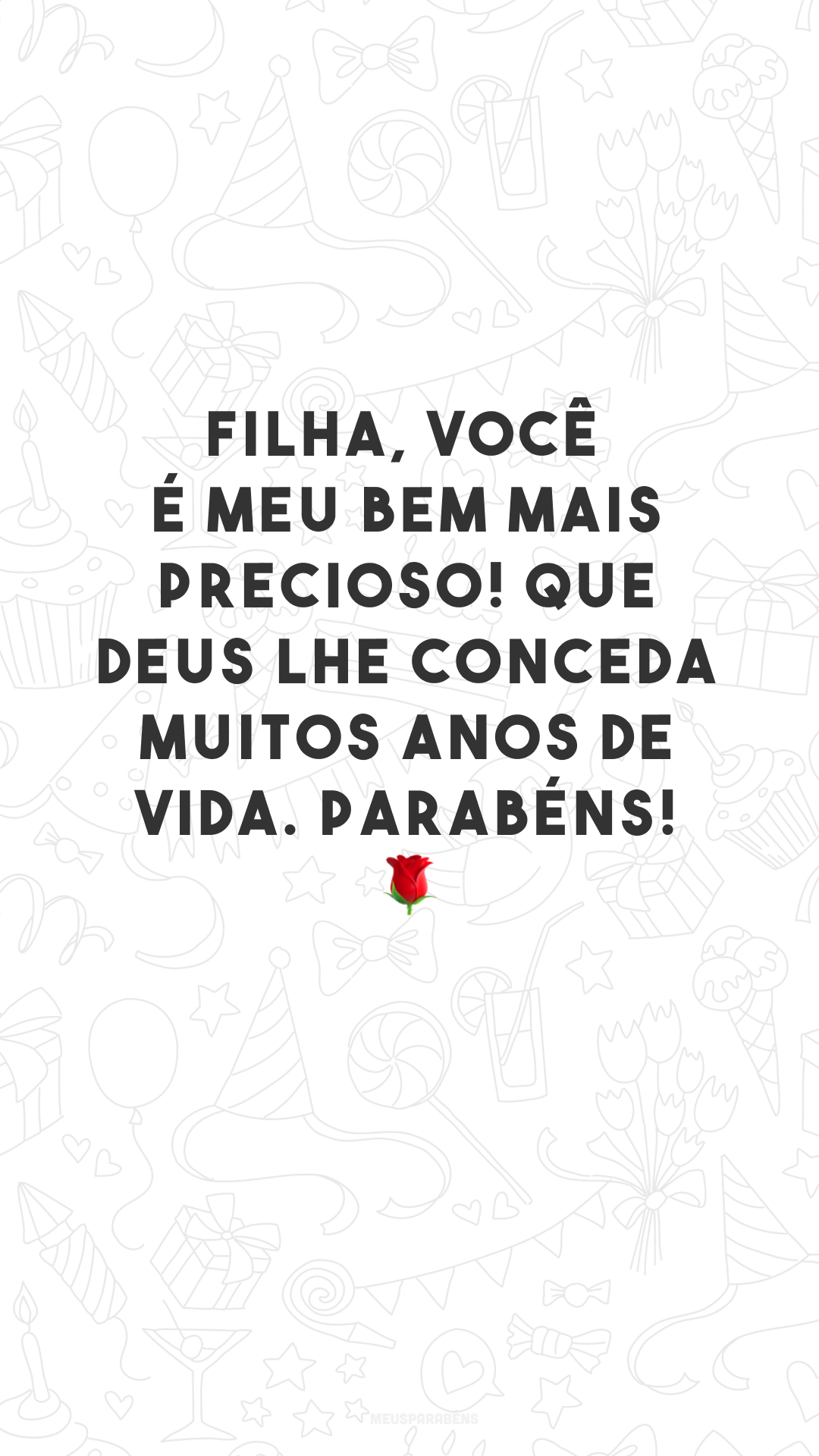 Filha, você é meu bem mais precioso! Que Deus lhe conceda muitos anos de vida. Parabéns! 🌹