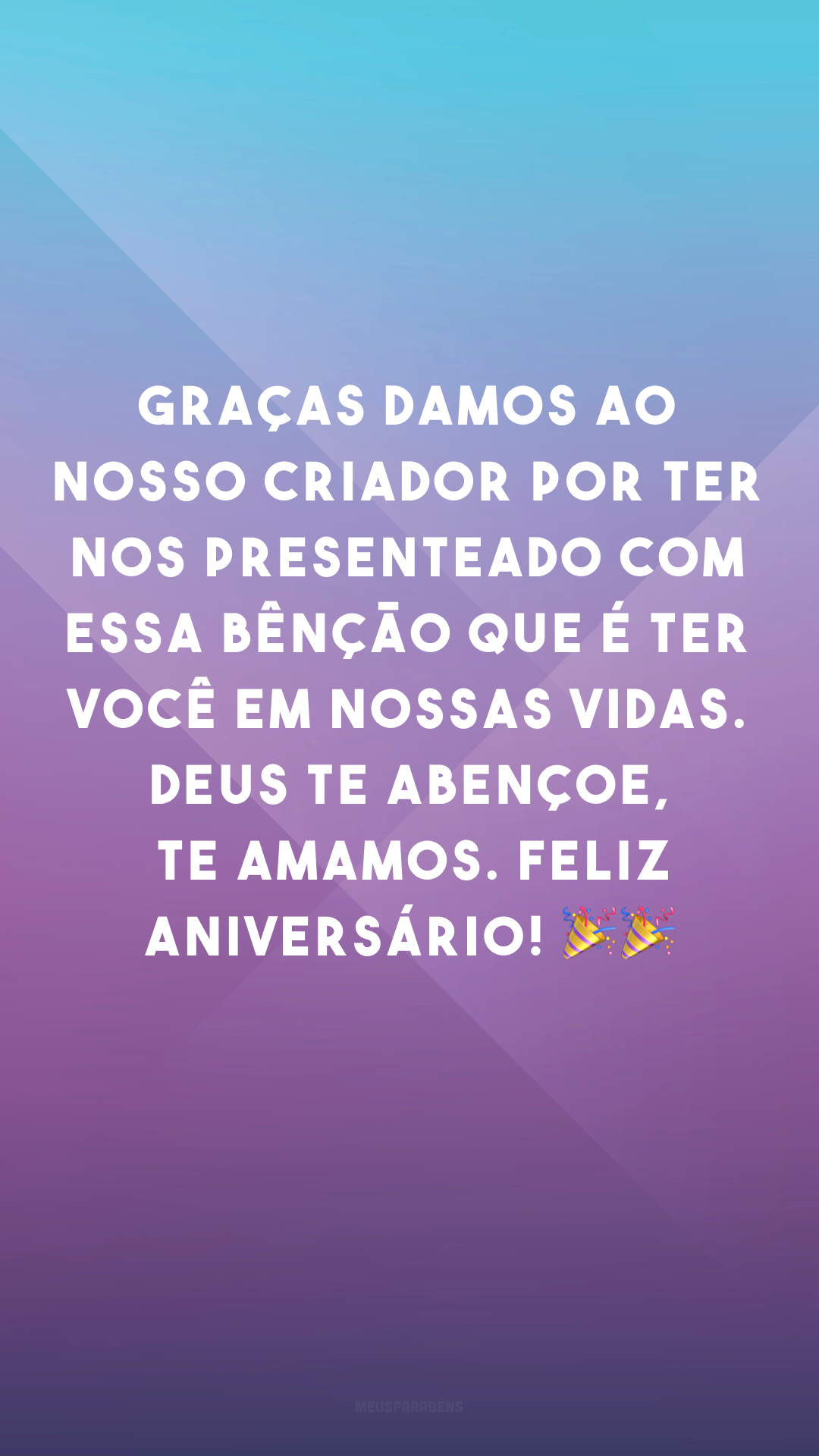 Graças damos ao nosso Criador por ter nos presenteado com essa bênção que é ter você em nossas vidas. Deus te abençoe, te amamos. Feliz aniversário! 🎉🎉