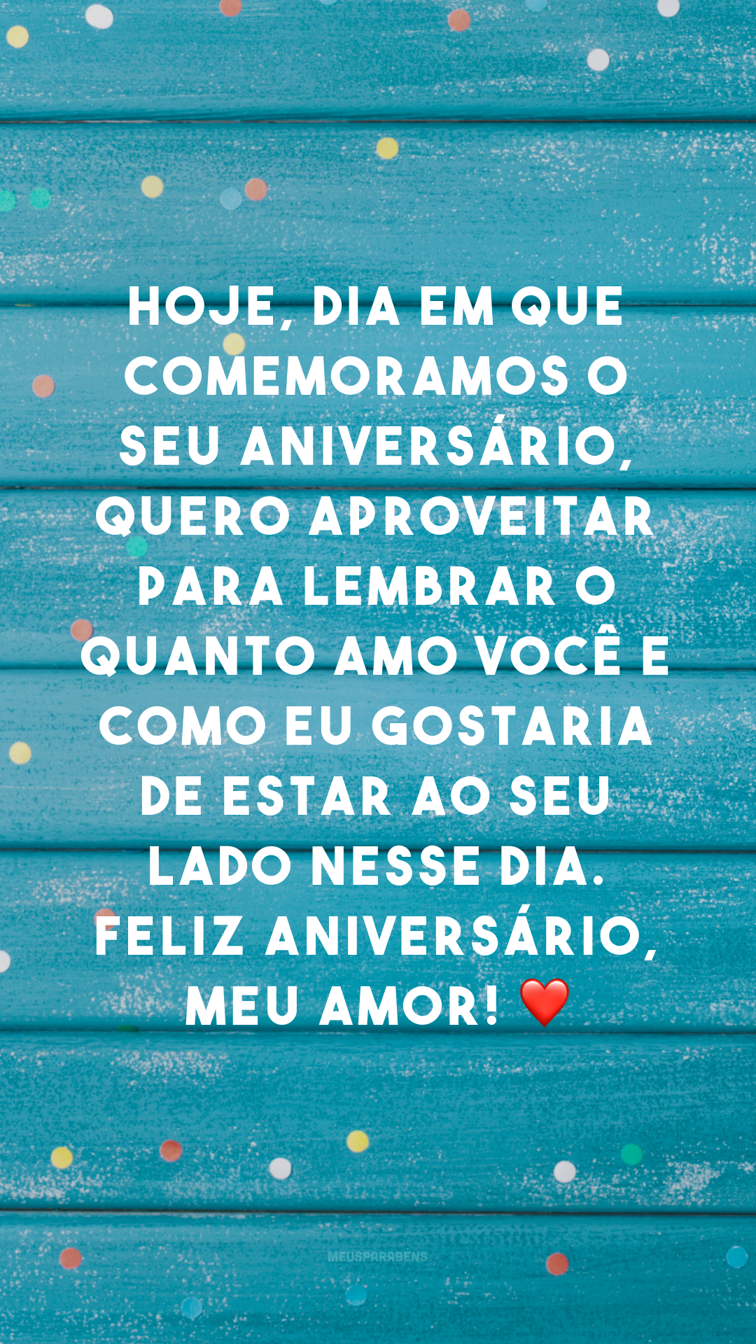 Hoje, dia em que comemoramos o seu aniversário, quero aproveitar para lembrar o quanto amo você e como eu gostaria de estar ao seu lado nesse dia. Feliz aniversário, meu amor! ❤