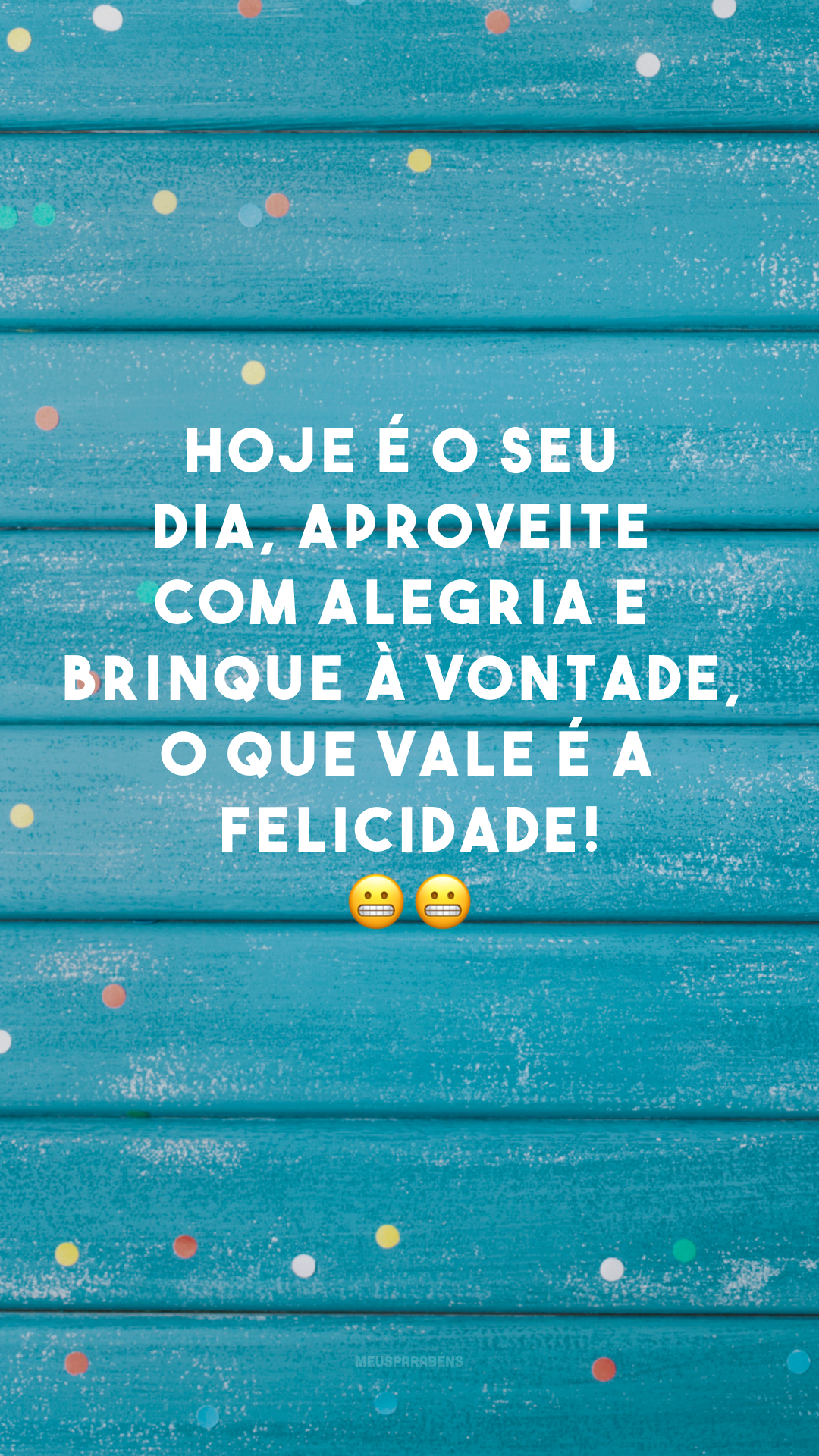 Hoje é o seu dia, aproveite com alegria e brinque à vontade, o que vale é a felicidade! ??