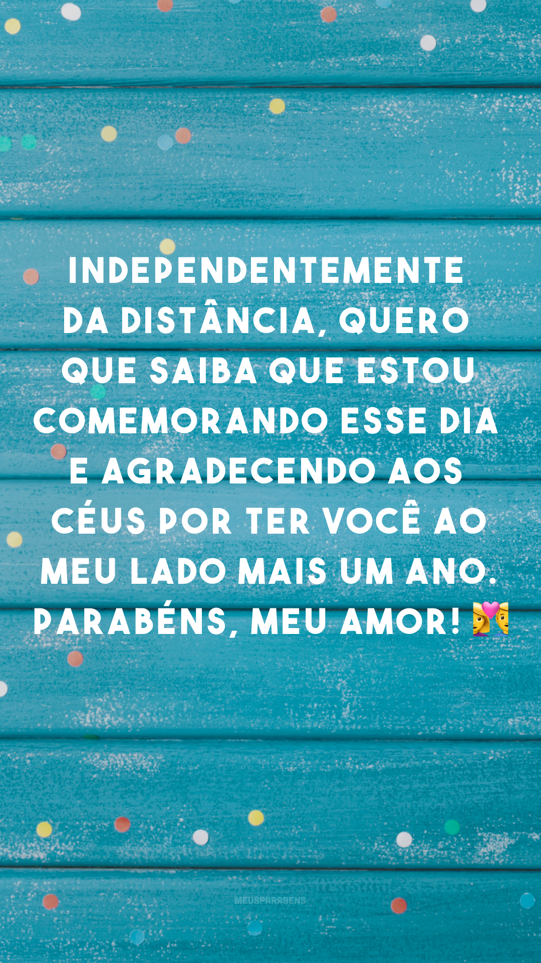 Independentemente da distância, quero que saiba que estou comemorando esse dia e agradecendo aos céus por ter você ao meu lado mais um ano. Parabéns, meu amor! 👩‍❤️‍👨