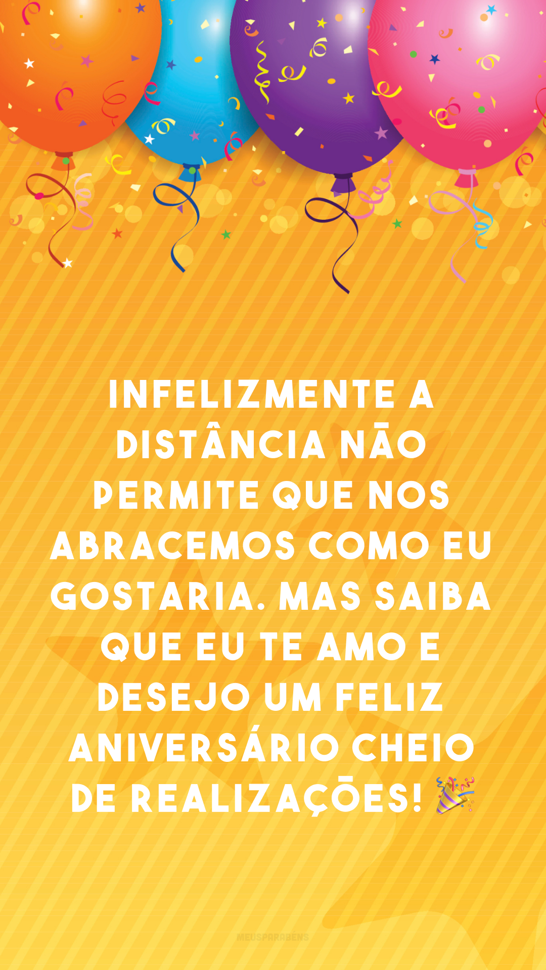 Infelizmente a distância não permite que nos abracemos como eu gostaria. Mas saiba que eu te amo e desejo um feliz aniversário cheio de realizações! 🎉