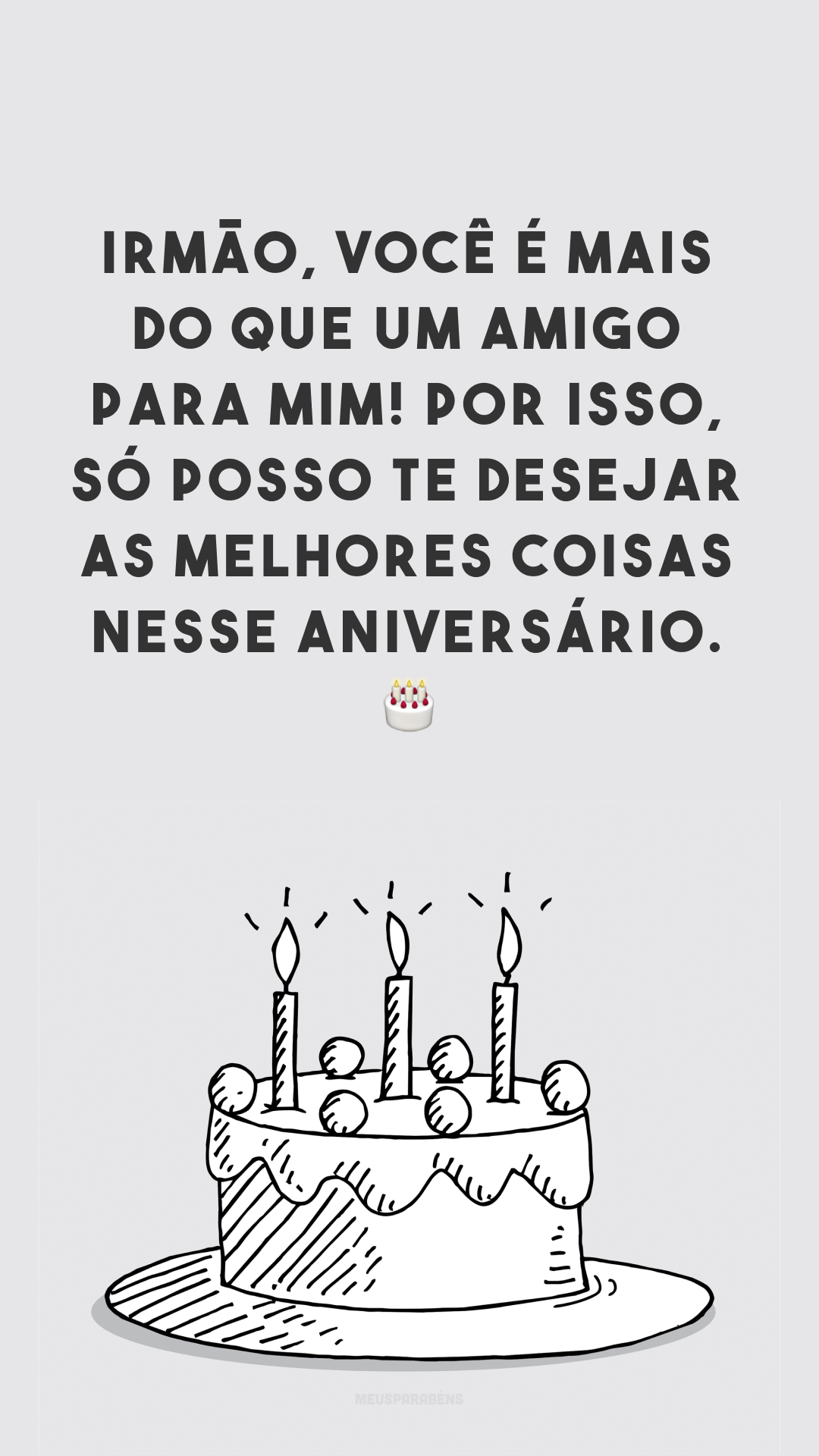 Irmão, você é mais do que um amigo para mim! Por isso, só posso te desejar as melhores coisas nesse aniversário. 🎂