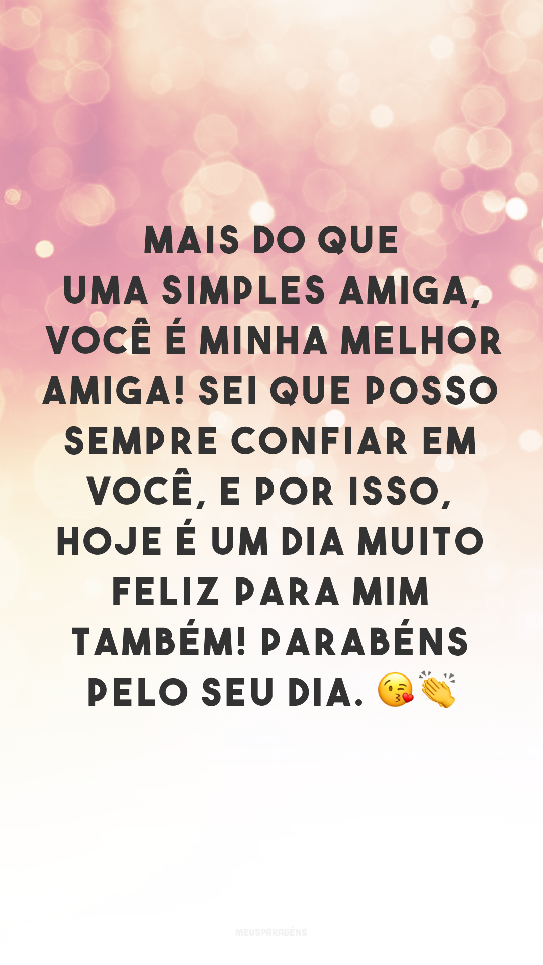 Mais do que uma simples amiga, você é minha melhor amiga! Sei que posso sempre confiar em você, e por isso, hoje é um dia muito feliz para mim também! Parabéns pelo seu dia. 😘👏