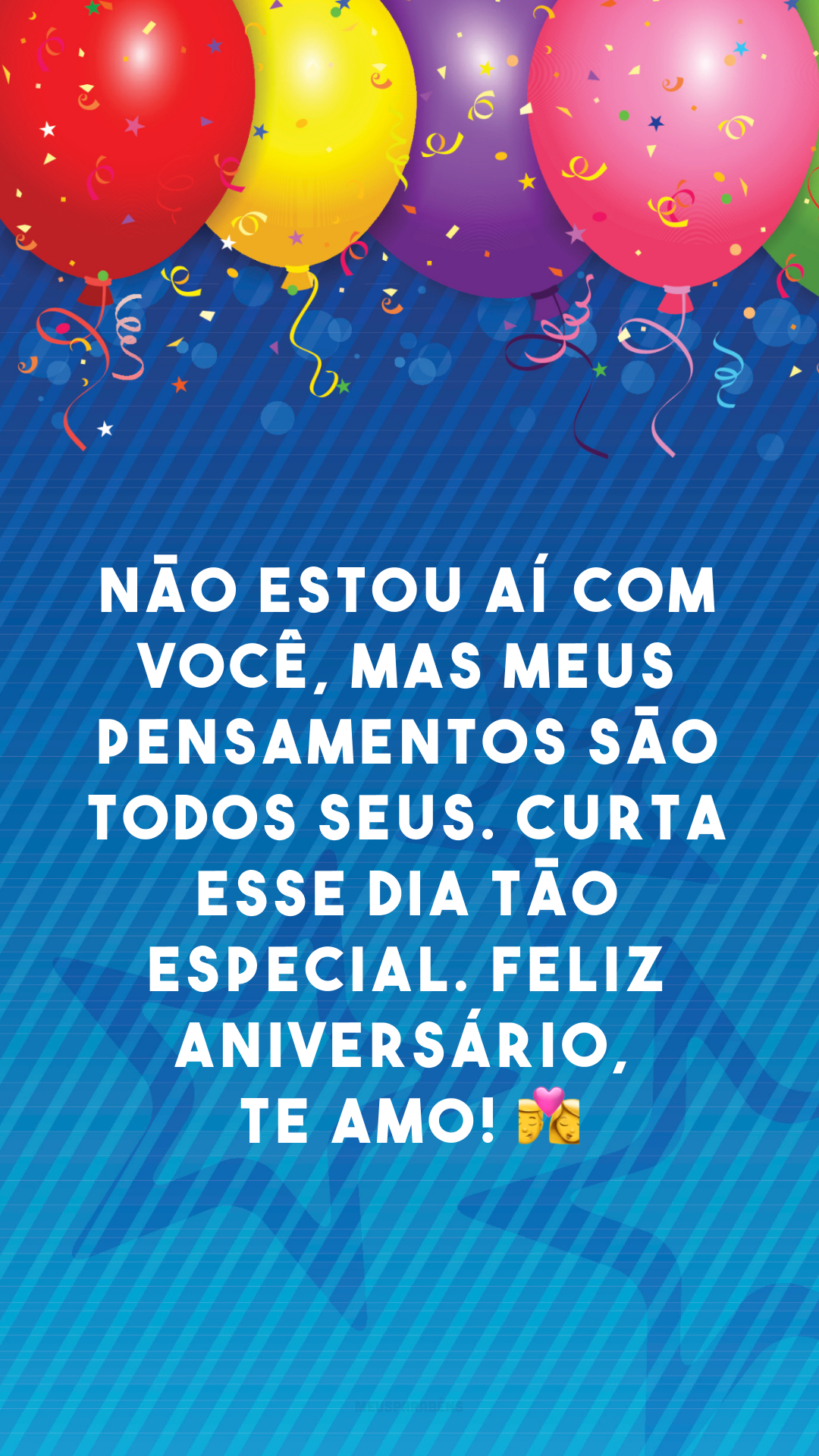 Não estou aí com você, mas meus pensamentos são todos seus. Curta esse dia tão especial. Feliz aniversário, te amo! 👩‍❤️‍💋‍👨