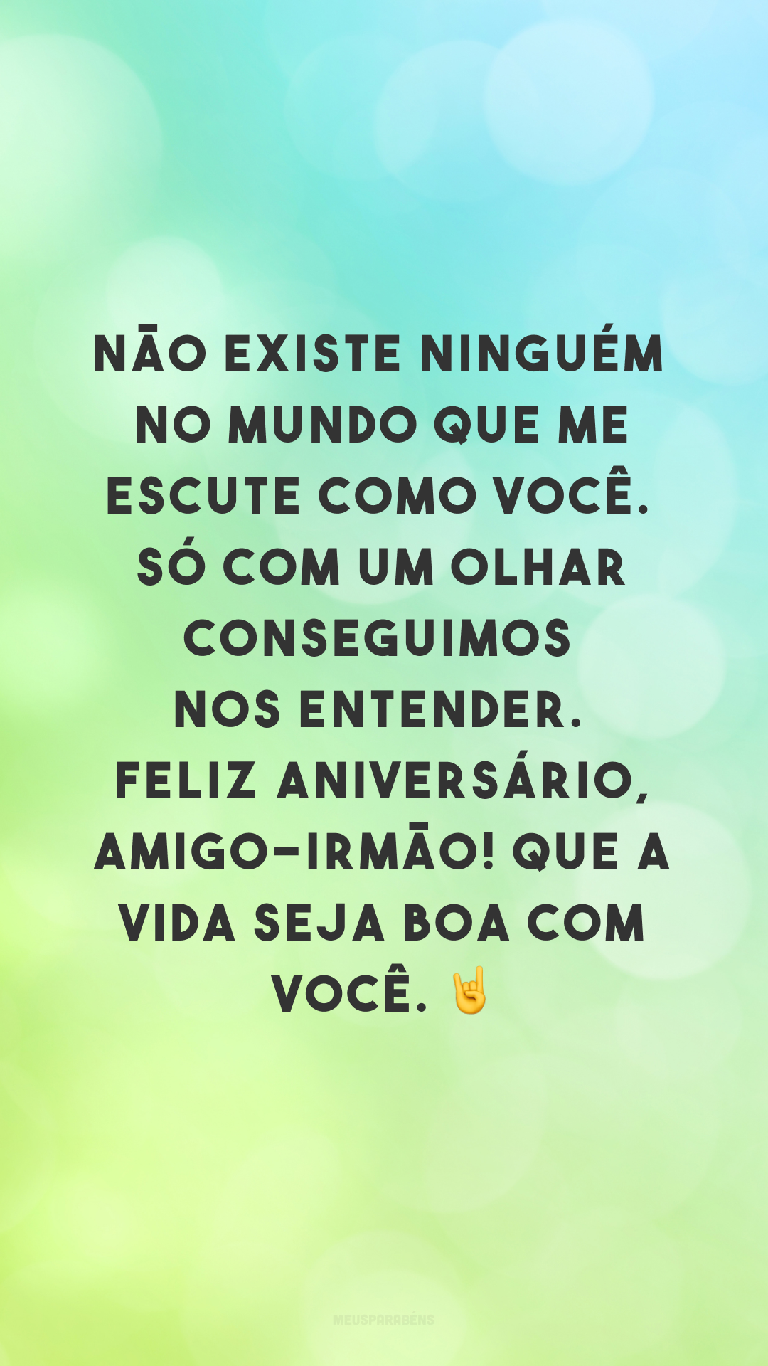 Não existe ninguém no mundo que me escute como você. Só com um olhar conseguimos nos entender. Feliz aniversário, amigo-irmão! Que a vida seja boa com você. 🤘