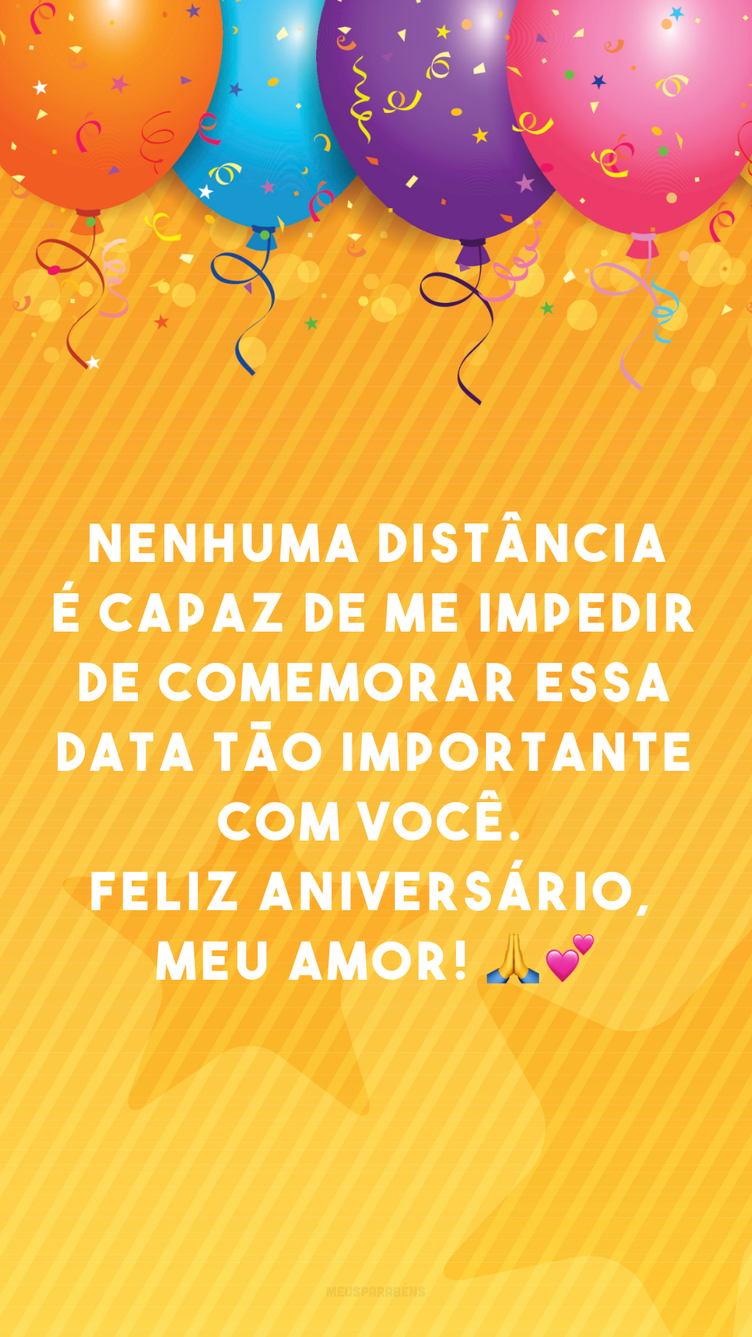 Nenhuma distância é capaz de me impedir de comemorar essa data tão importante com você. Feliz aniversário, meu amor! 🙏💕