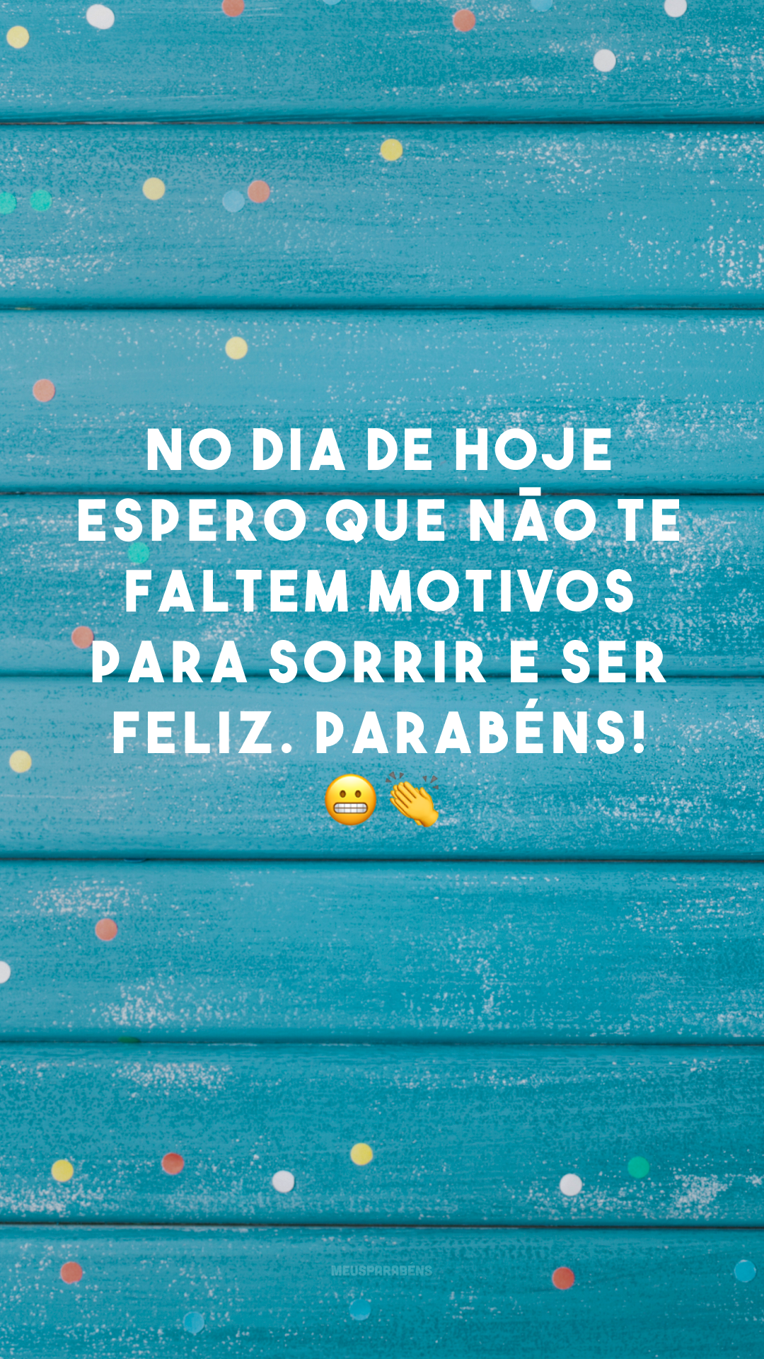 No dia de hoje espero que não te faltem motivos para sorrir e ser feliz. Parabéns! 😬👏