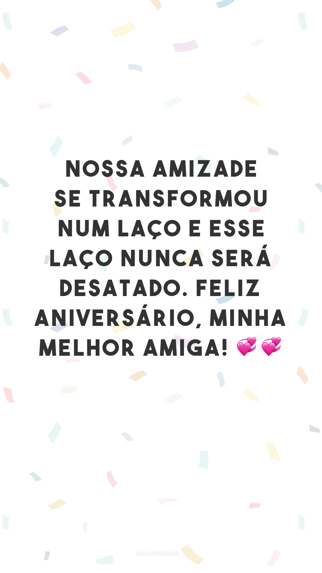 Nossa amizade se transformou num laço e esse laço nunca será desatado. Feliz aniversário, minha melhor amiga! 💞💞