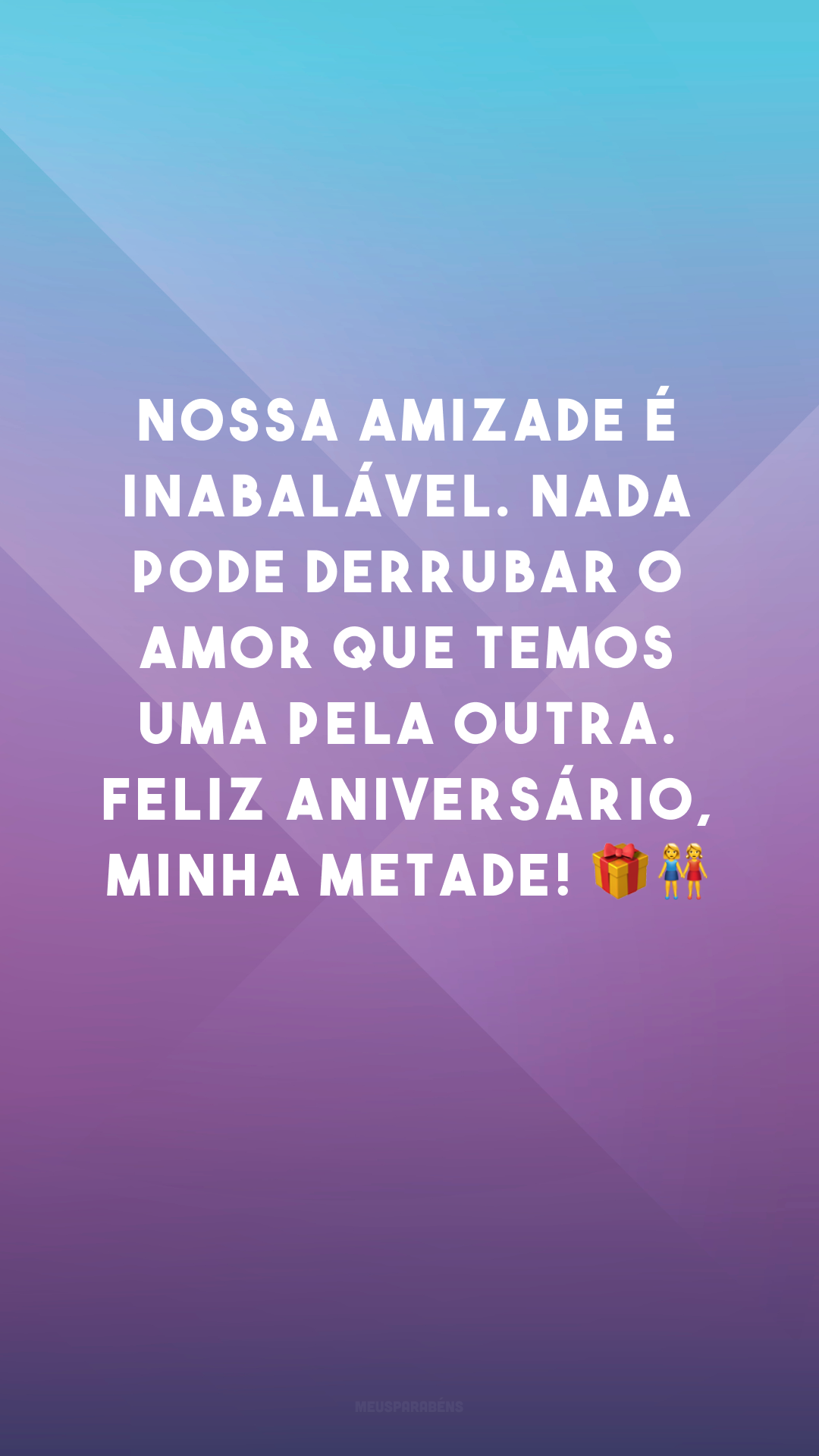 Nossa amizade é inabalável. Nada pode derrubar o amor que temos uma pela outra. Feliz aniversário, minha metade! 🎁👭