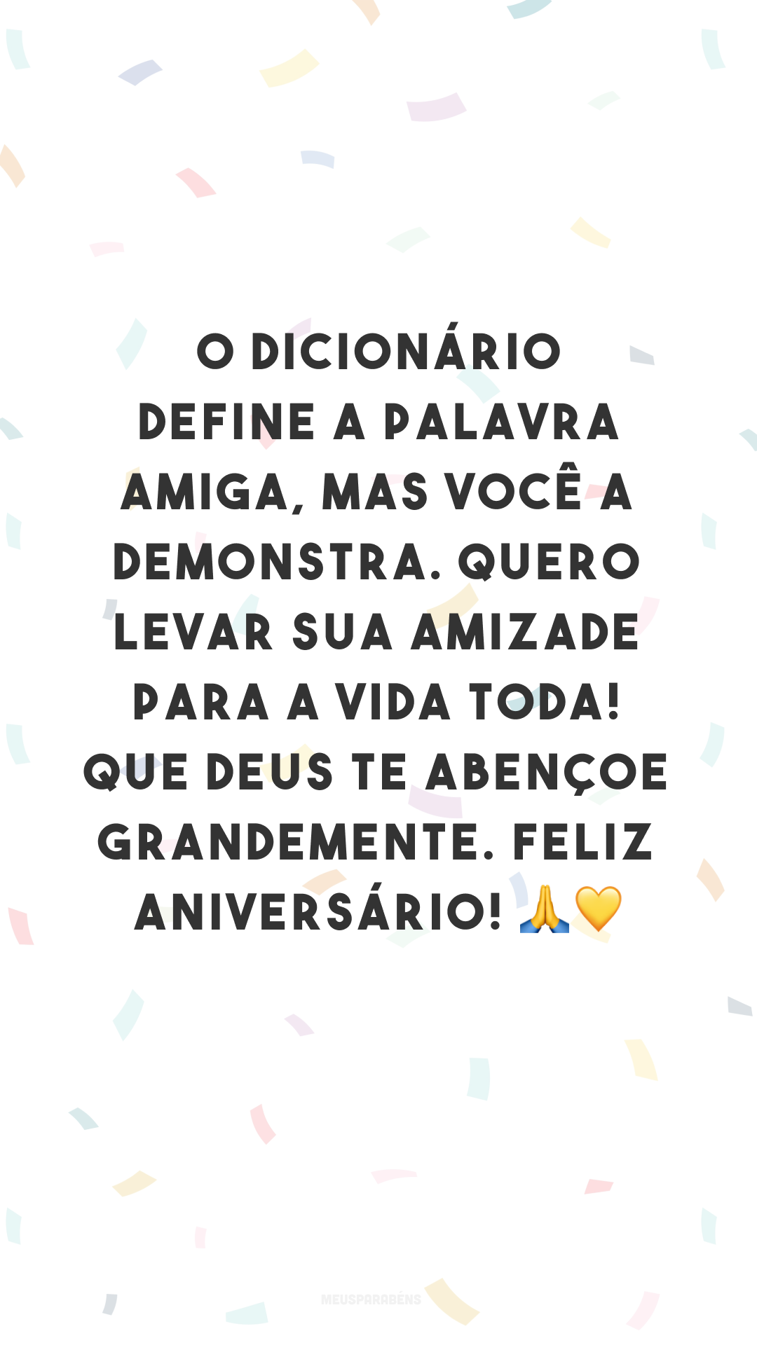 O dicionário define a palavra amiga, mas você a demonstra. Quero levar sua amizade para a vida toda! Que Deus te abençoe grandemente. Feliz aniversário! 🙏💛