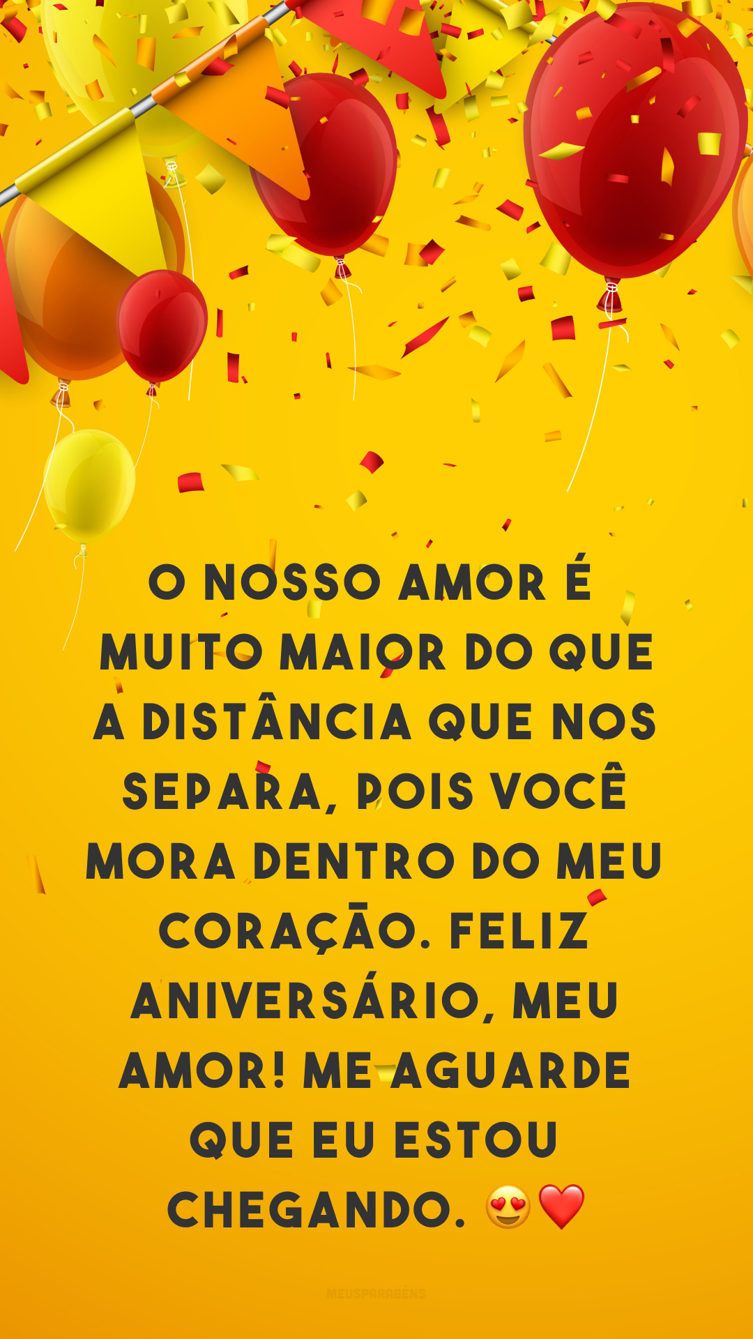 O nosso amor é muito maior do que a distância que nos separa, pois você mora dentro do meu coração. Feliz aniversário, meu amor! Me aguarde que eu estou chegando. 😍❤