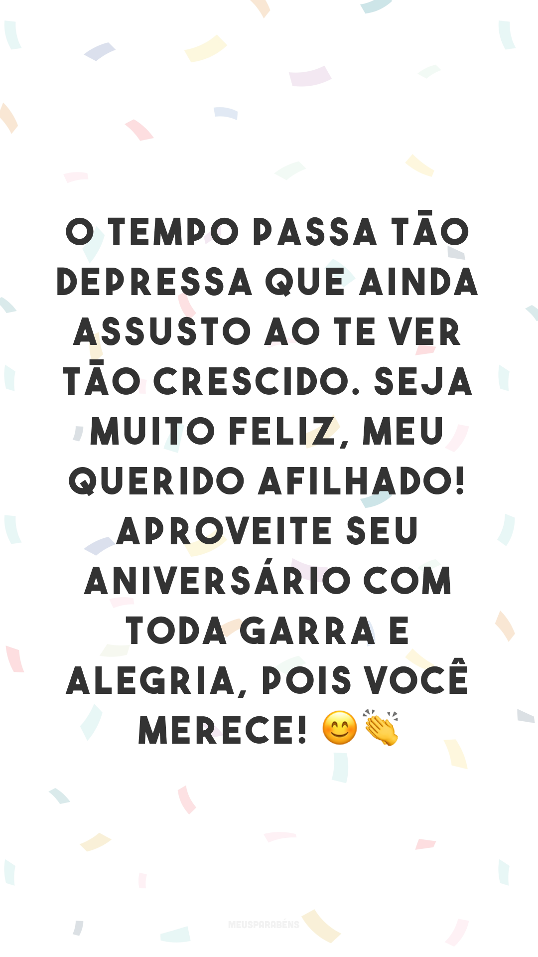 O tempo passa tão depressa que ainda assusto ao te ver tão crescido. Seja muito feliz, meu querido afilhado! Aproveite seu aniversário com toda garra e alegria, pois você merece! 😊👏