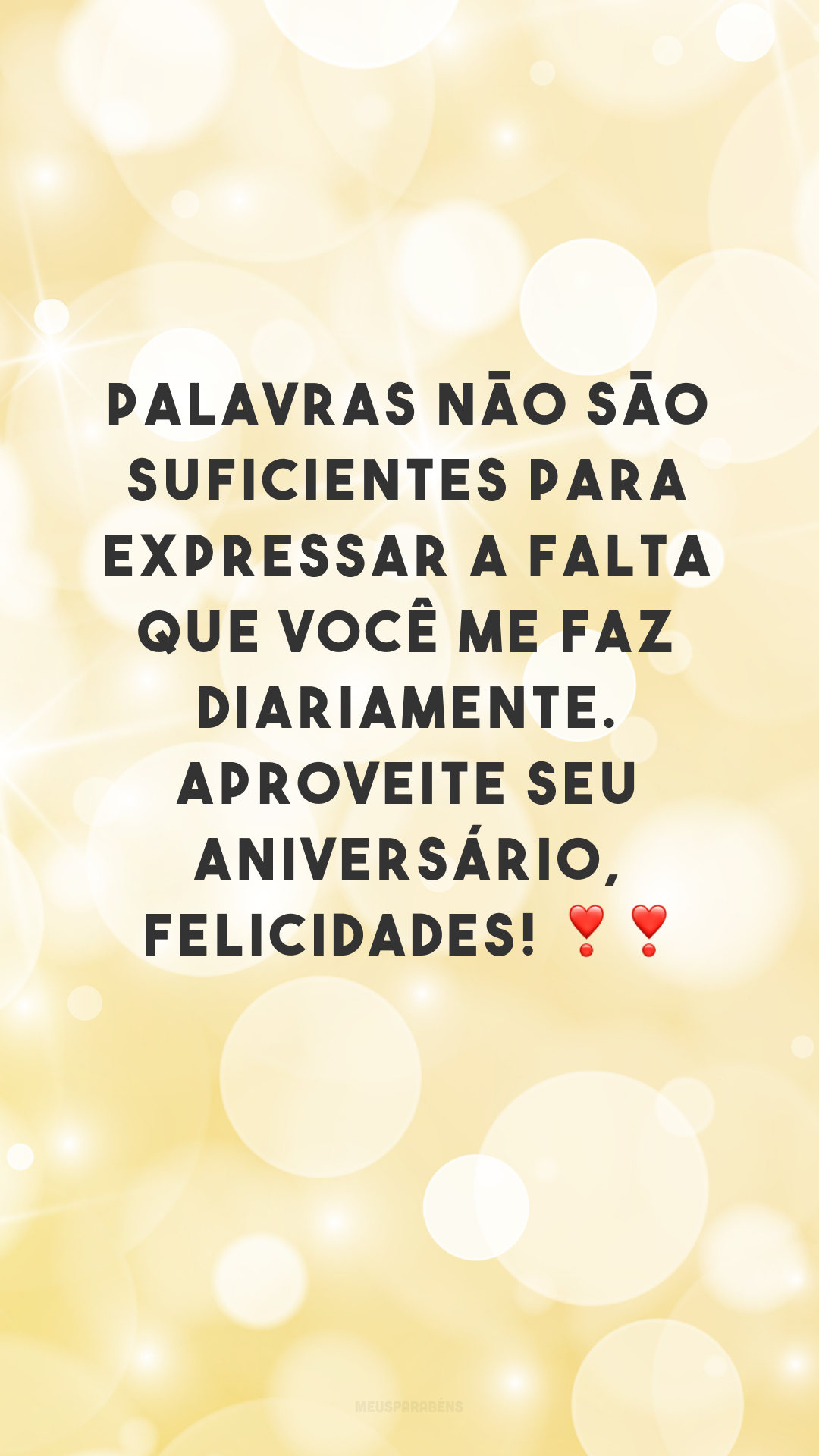 Palavras não são suficientes para expressar a falta que você me faz diariamente. Aproveite seu aniversário, felicidades! ❣❣