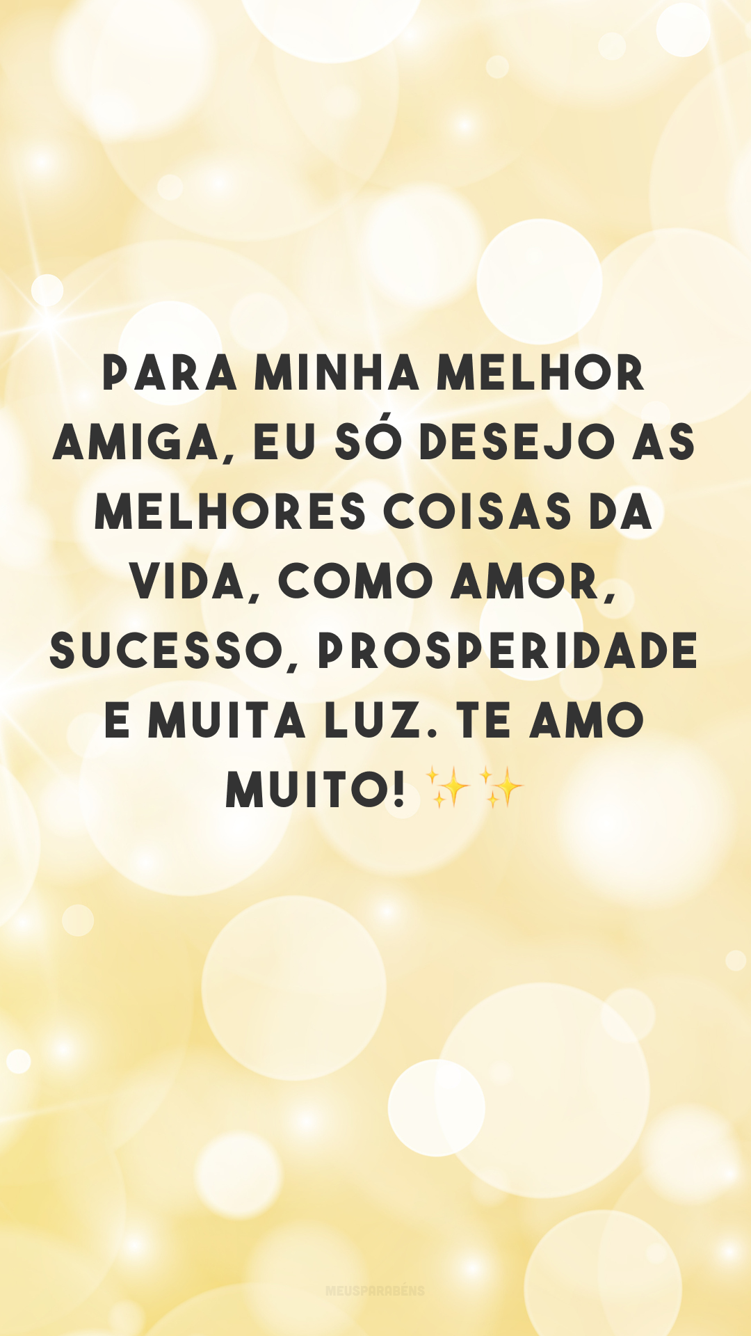 Para minha melhor amiga, eu só desejo as melhores coisas da vida, como amor, sucesso, prosperidade e muita luz. Te amo muito! ✨✨